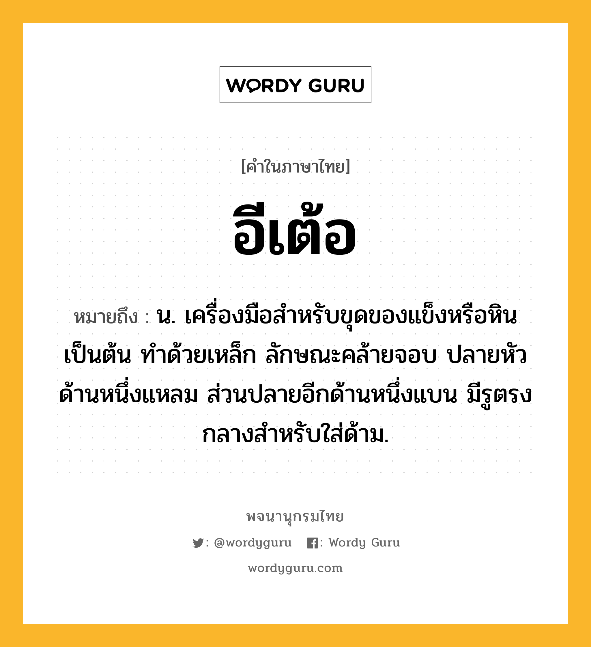 อีเต้อ ความหมาย หมายถึงอะไร?, คำในภาษาไทย อีเต้อ หมายถึง น. เครื่องมือสําหรับขุดของแข็งหรือหินเป็นต้น ทําด้วยเหล็ก ลักษณะคล้ายจอบ ปลายหัวด้านหนึ่งแหลม ส่วนปลายอีกด้านหนึ่งแบน มีรูตรงกลางสําหรับใส่ด้าม.