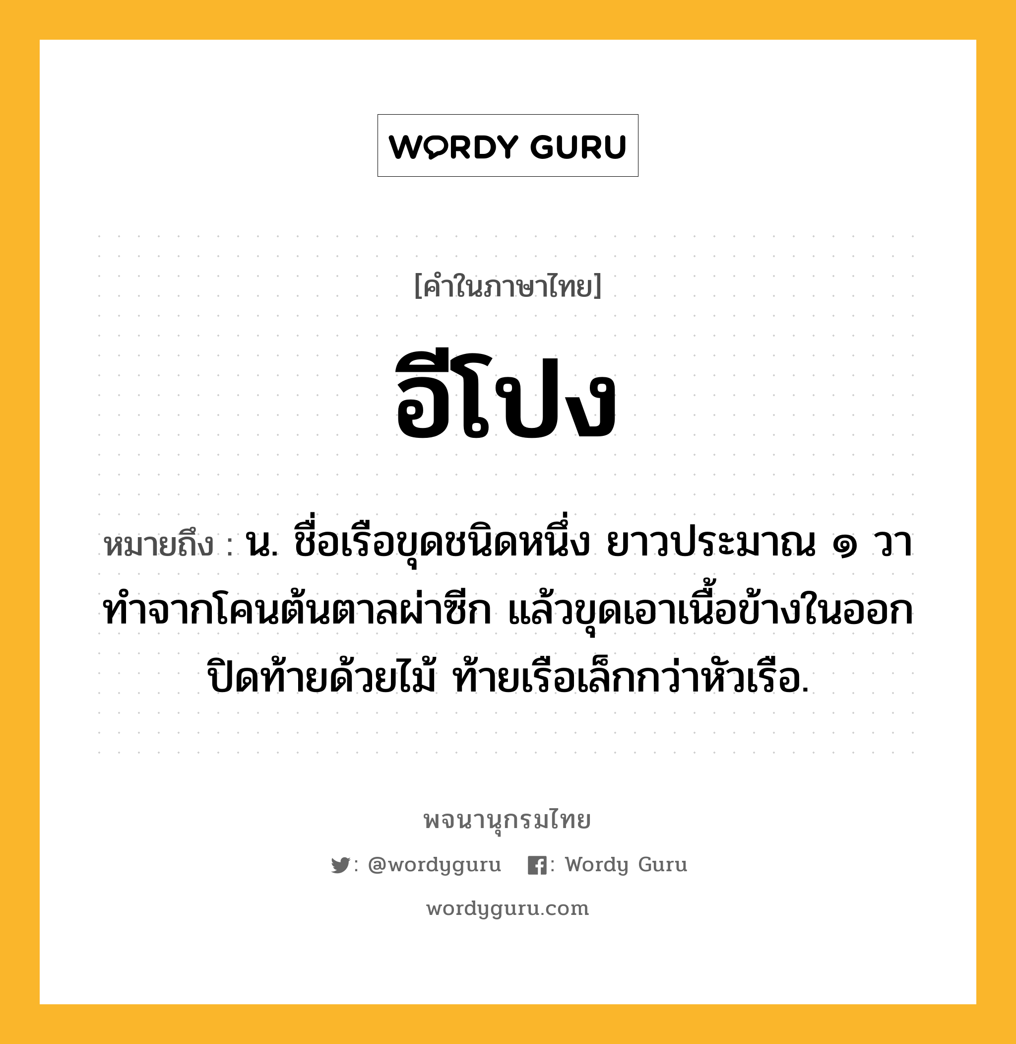 อีโปง ความหมาย หมายถึงอะไร?, คำในภาษาไทย อีโปง หมายถึง น. ชื่อเรือขุดชนิดหนึ่ง ยาวประมาณ ๑ วา ทําจากโคนต้นตาลผ่าซีก แล้วขุดเอาเนื้อข้างในออก ปิดท้ายด้วยไม้ ท้ายเรือเล็กกว่าหัวเรือ.