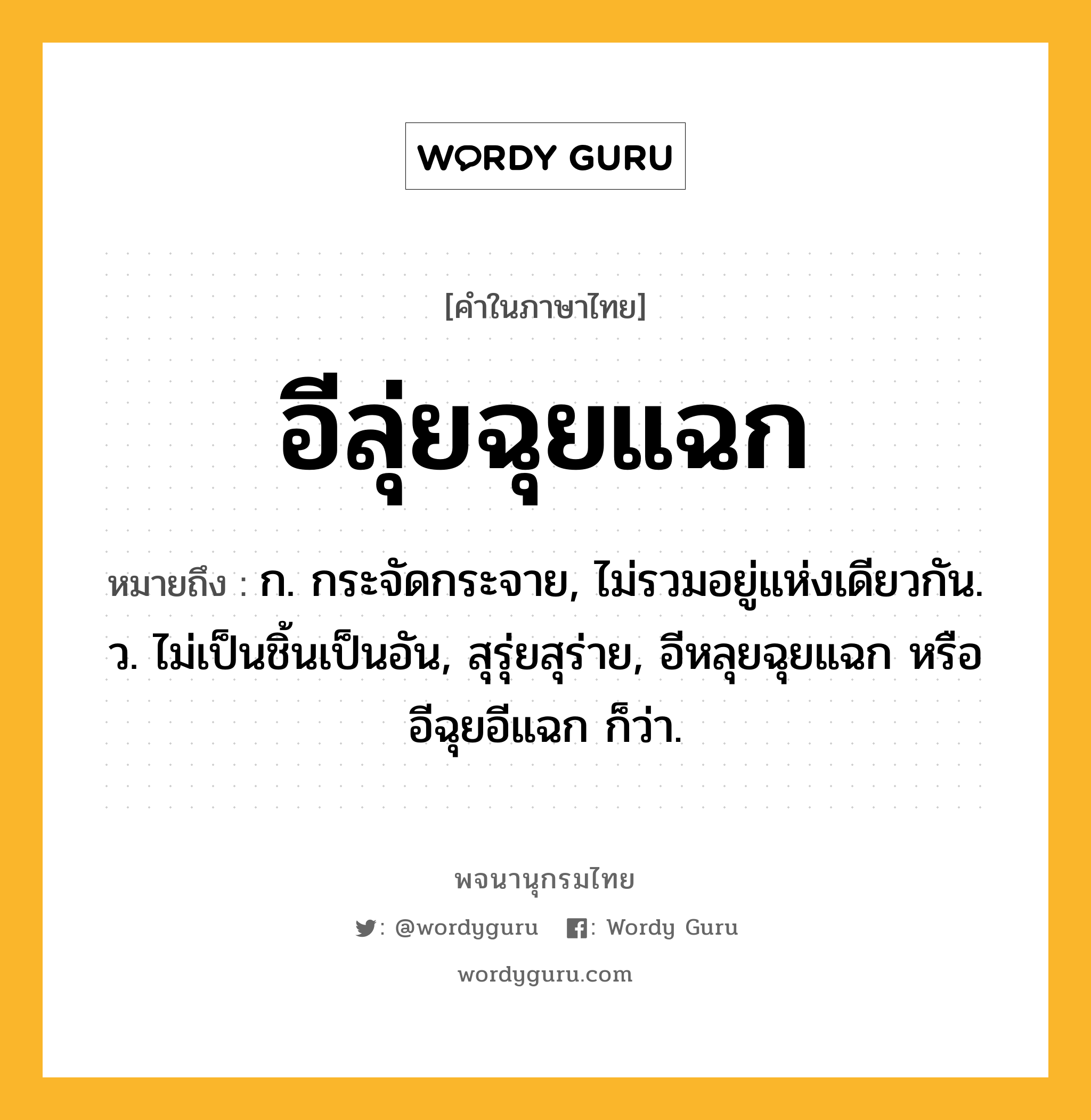 อีลุ่ยฉุยแฉก ความหมาย หมายถึงอะไร?, คำในภาษาไทย อีลุ่ยฉุยแฉก หมายถึง ก. กระจัดกระจาย, ไม่รวมอยู่แห่งเดียวกัน. ว. ไม่เป็นชิ้นเป็นอัน, สุรุ่ยสุร่าย, อีหลุยฉุยแฉก หรือ อีฉุยอีแฉก ก็ว่า.