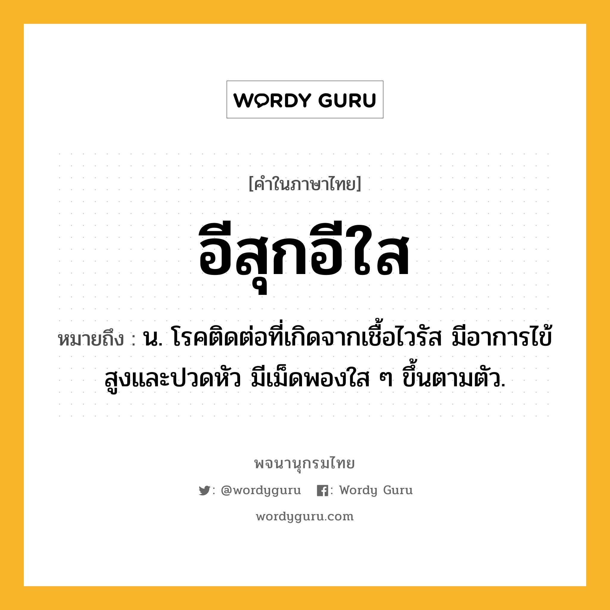 อีสุกอีใส ความหมาย หมายถึงอะไร?, คำในภาษาไทย อีสุกอีใส หมายถึง น. โรคติดต่อที่เกิดจากเชื้อไวรัส มีอาการไข้สูงและปวดหัว มีเม็ดพองใส ๆ ขึ้นตามตัว.