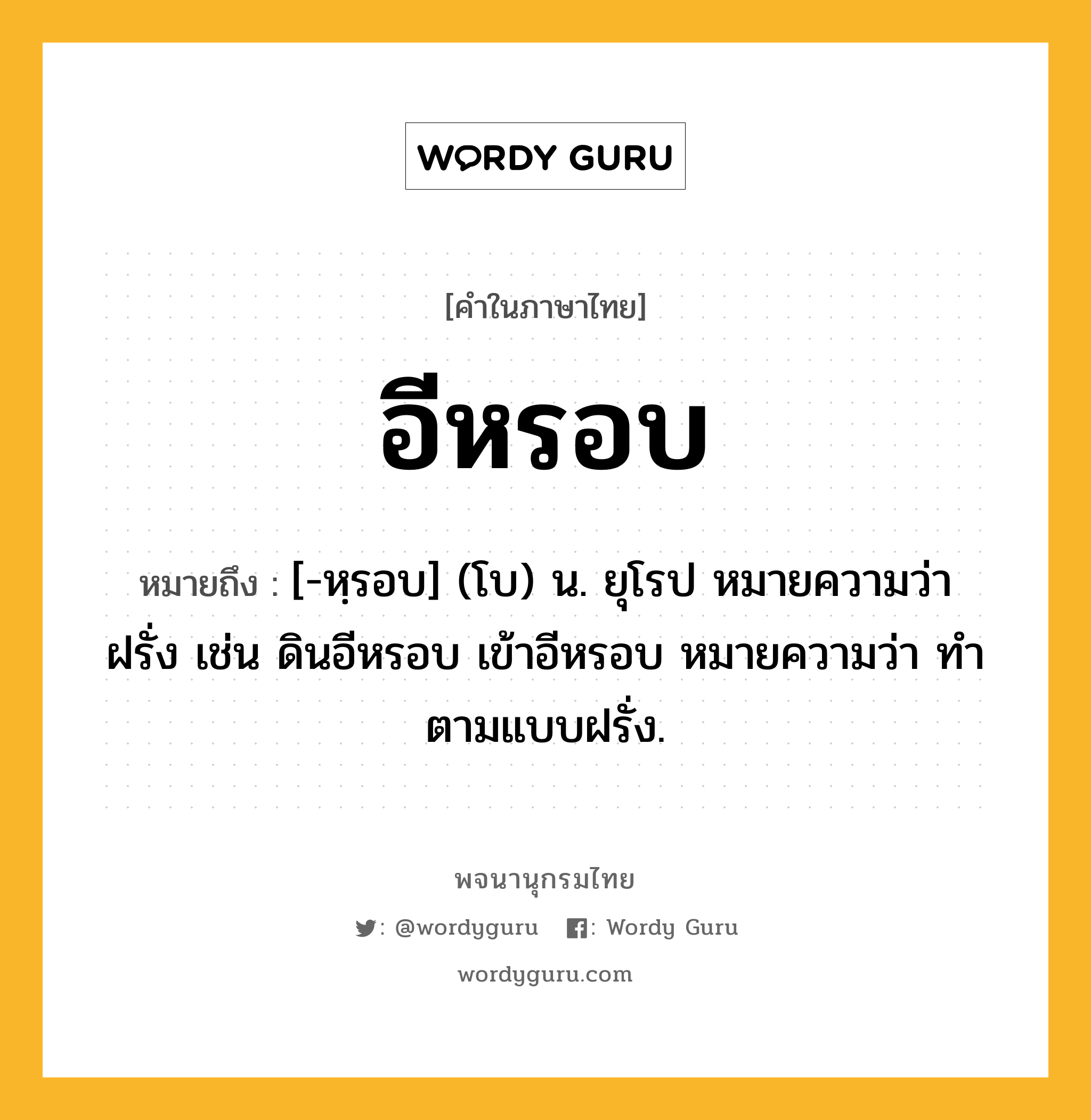 อีหรอบ ความหมาย หมายถึงอะไร?, คำในภาษาไทย อีหรอบ หมายถึง [-หฺรอบ] (โบ) น. ยุโรป หมายความว่า ฝรั่ง เช่น ดินอีหรอบ เข้าอีหรอบ หมายความว่า ทําตามแบบฝรั่ง.