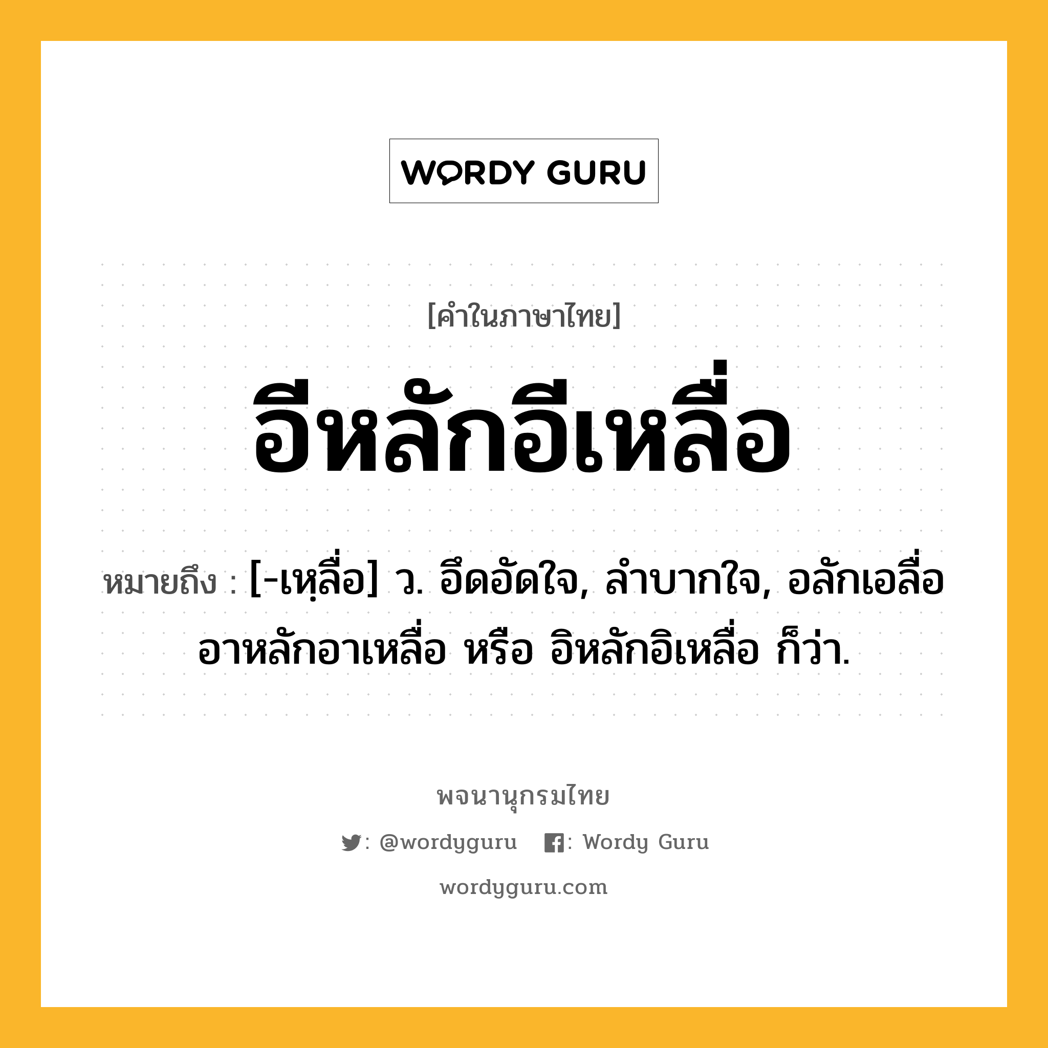 อีหลักอีเหลื่อ ความหมาย หมายถึงอะไร?, คำในภาษาไทย อีหลักอีเหลื่อ หมายถึง [-เหฺลื่อ] ว. อึดอัดใจ, ลําบากใจ, อลักเอลื่อ อาหลักอาเหลื่อ หรือ อิหลักอิเหลื่อ ก็ว่า.