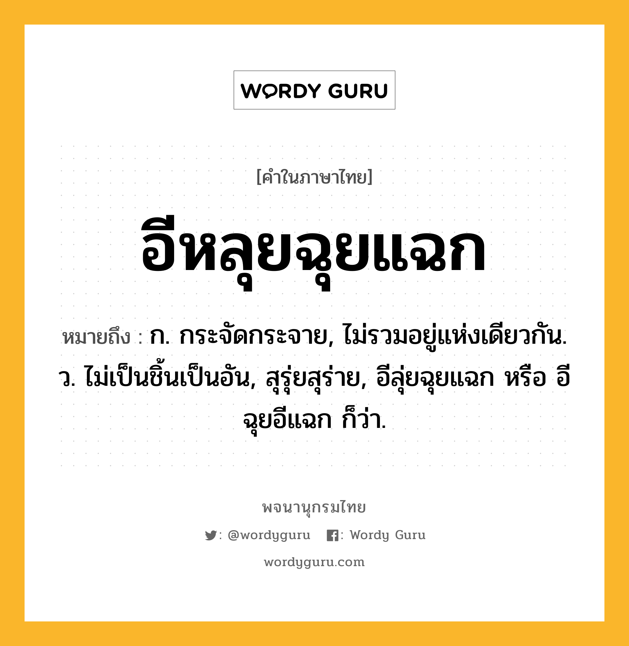 อีหลุยฉุยแฉก ความหมาย หมายถึงอะไร?, คำในภาษาไทย อีหลุยฉุยแฉก หมายถึง ก. กระจัดกระจาย, ไม่รวมอยู่แห่งเดียวกัน. ว. ไม่เป็นชิ้นเป็นอัน, สุรุ่ยสุร่าย, อีลุ่ยฉุยแฉก หรือ อีฉุยอีแฉก ก็ว่า.