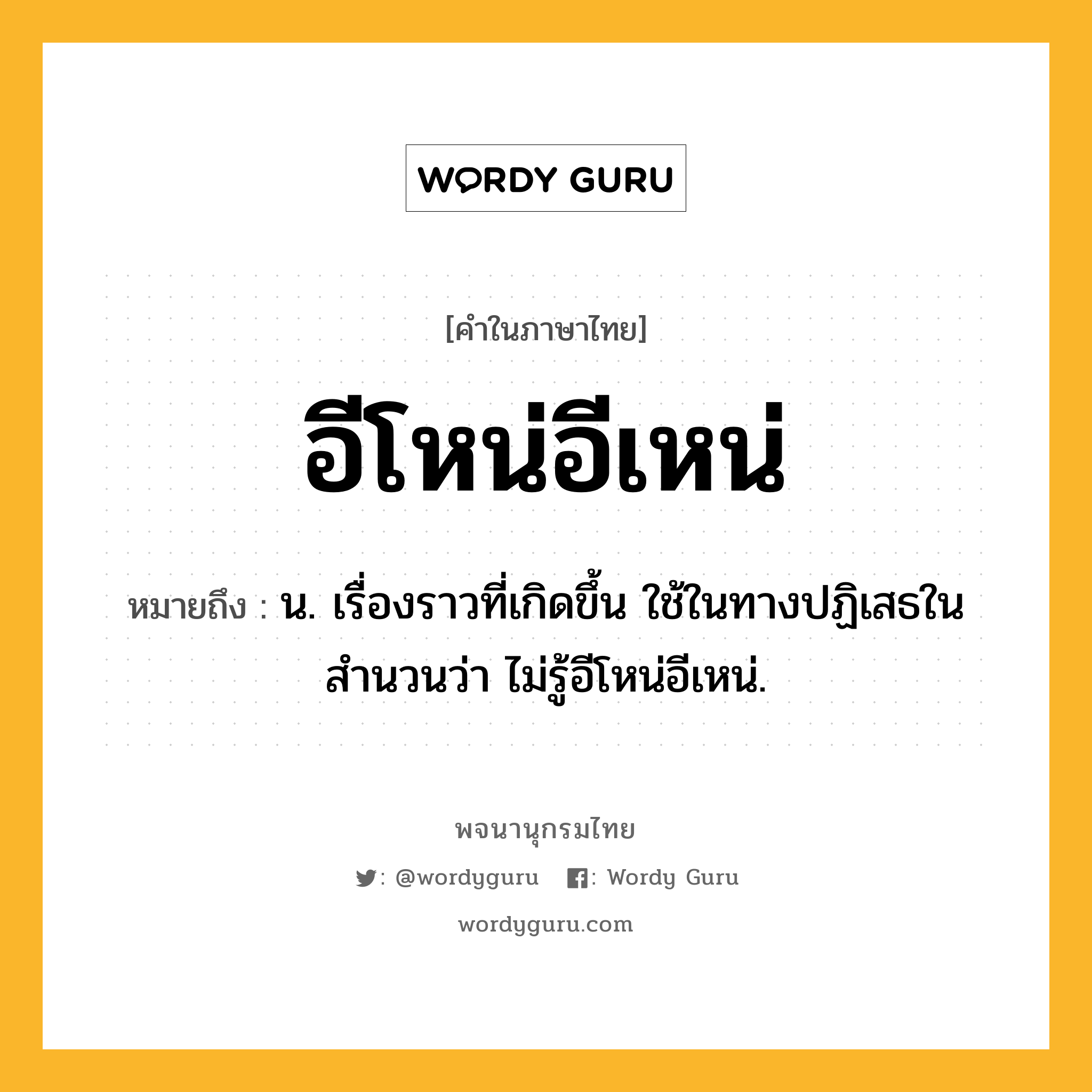 อีโหน่อีเหน่ ความหมาย หมายถึงอะไร?, คำในภาษาไทย อีโหน่อีเหน่ หมายถึง น. เรื่องราวที่เกิดขึ้น ใช้ในทางปฏิเสธในสำนวนว่า ไม่รู้อีโหน่อีเหน่.