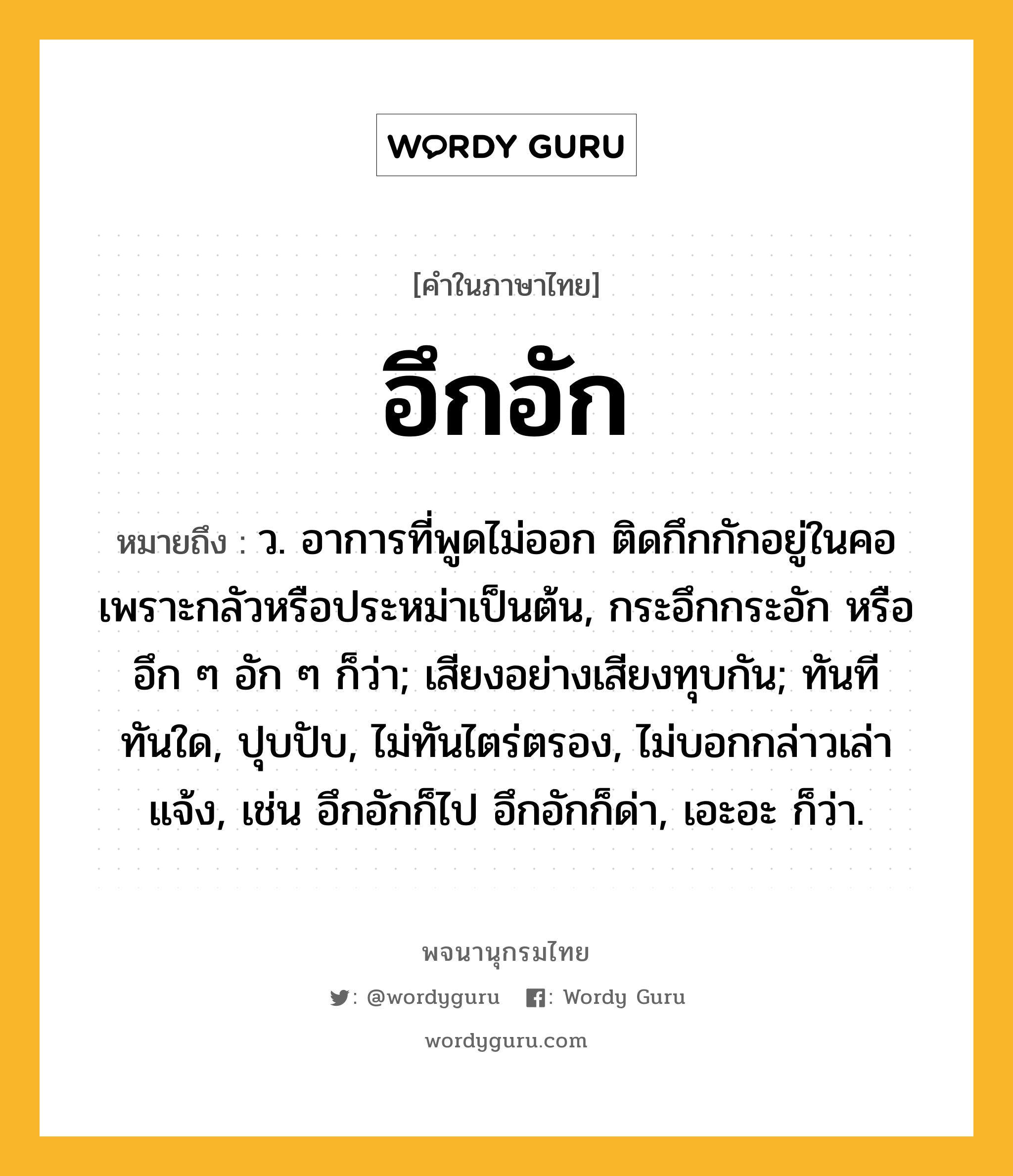 อึกอัก ความหมาย หมายถึงอะไร?, คำในภาษาไทย อึกอัก หมายถึง ว. อาการที่พูดไม่ออก ติดกึกกักอยู่ในคอเพราะกลัวหรือประหม่าเป็นต้น, กระอึกกระอัก หรือ อึก ๆ อัก ๆ ก็ว่า; เสียงอย่างเสียงทุบกัน; ทันทีทันใด, ปุบปับ, ไม่ทันไตร่ตรอง, ไม่บอกกล่าวเล่าแจ้ง, เช่น อึกอักก็ไป อึกอักก็ด่า, เอะอะ ก็ว่า.