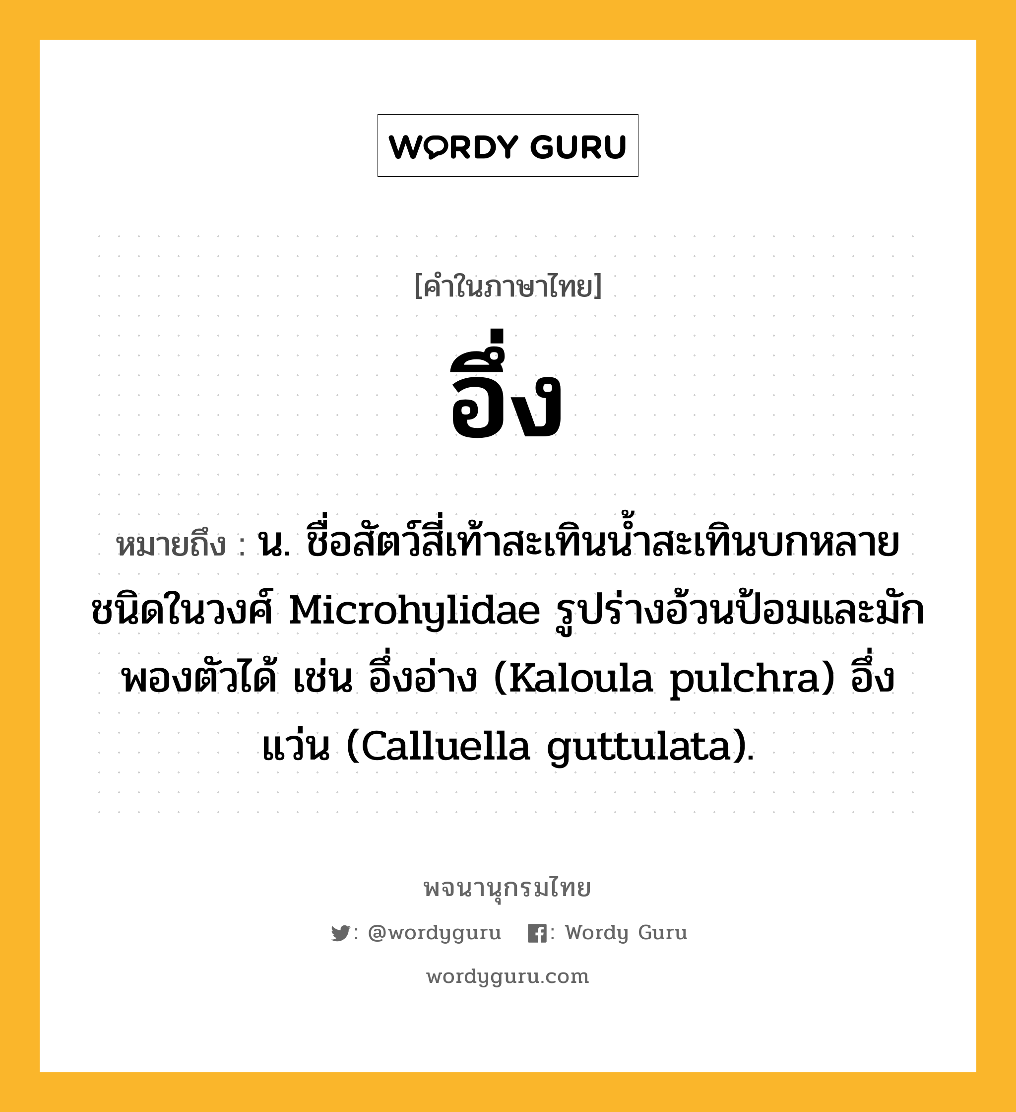 อึ่ง ความหมาย หมายถึงอะไร?, คำในภาษาไทย อึ่ง หมายถึง น. ชื่อสัตว์สี่เท้าสะเทินนํ้าสะเทินบกหลายชนิดในวงศ์ Microhylidae รูปร่างอ้วนป้อมและมักพองตัวได้ เช่น อึ่งอ่าง (Kaloula pulchra) อึ่งแว่น (Calluella guttulata).