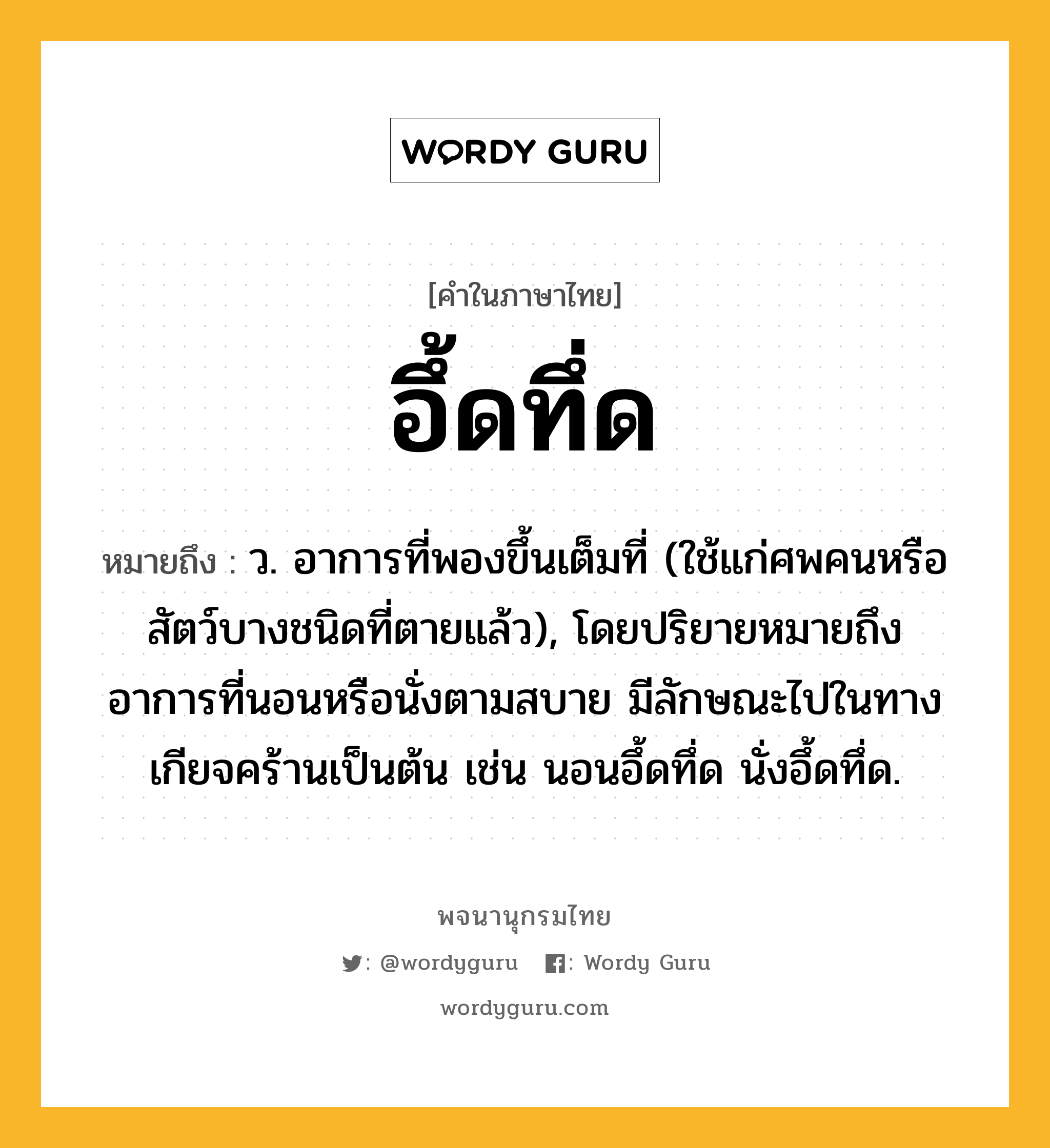 อึ้ดทึ่ด ความหมาย หมายถึงอะไร?, คำในภาษาไทย อึ้ดทึ่ด หมายถึง ว. อาการที่พองขึ้นเต็มที่ (ใช้แก่ศพคนหรือสัตว์บางชนิดที่ตายแล้ว), โดยปริยายหมายถึงอาการที่นอนหรือนั่งตามสบาย มีลักษณะไปในทางเกียจคร้านเป็นต้น เช่น นอนอึ้ดทึ่ด นั่งอึ้ดทึ่ด.