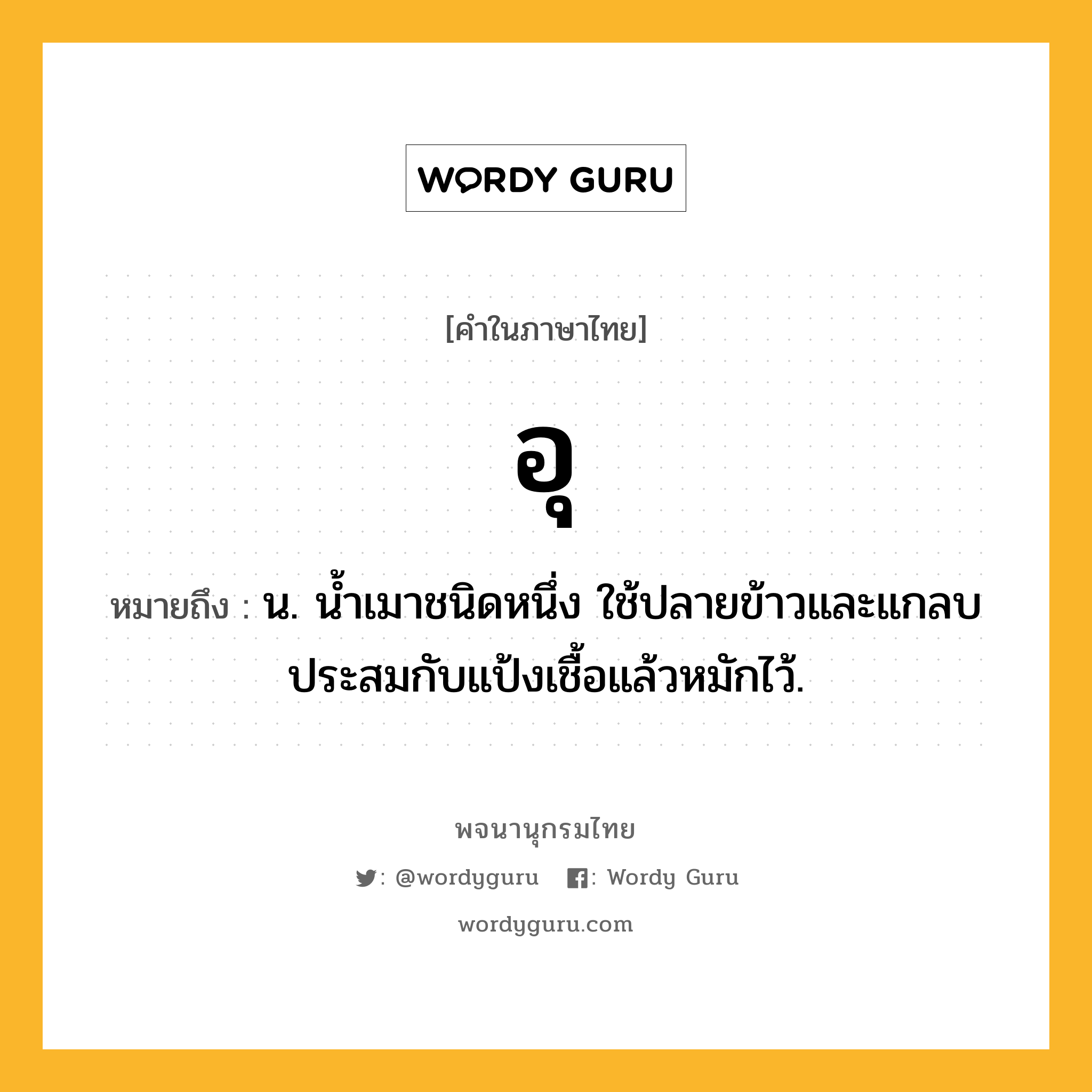 อุ ความหมาย หมายถึงอะไร?, คำในภาษาไทย อุ หมายถึง น. นํ้าเมาชนิดหนึ่ง ใช้ปลายข้าวและแกลบประสมกับแป้งเชื้อแล้วหมักไว้.