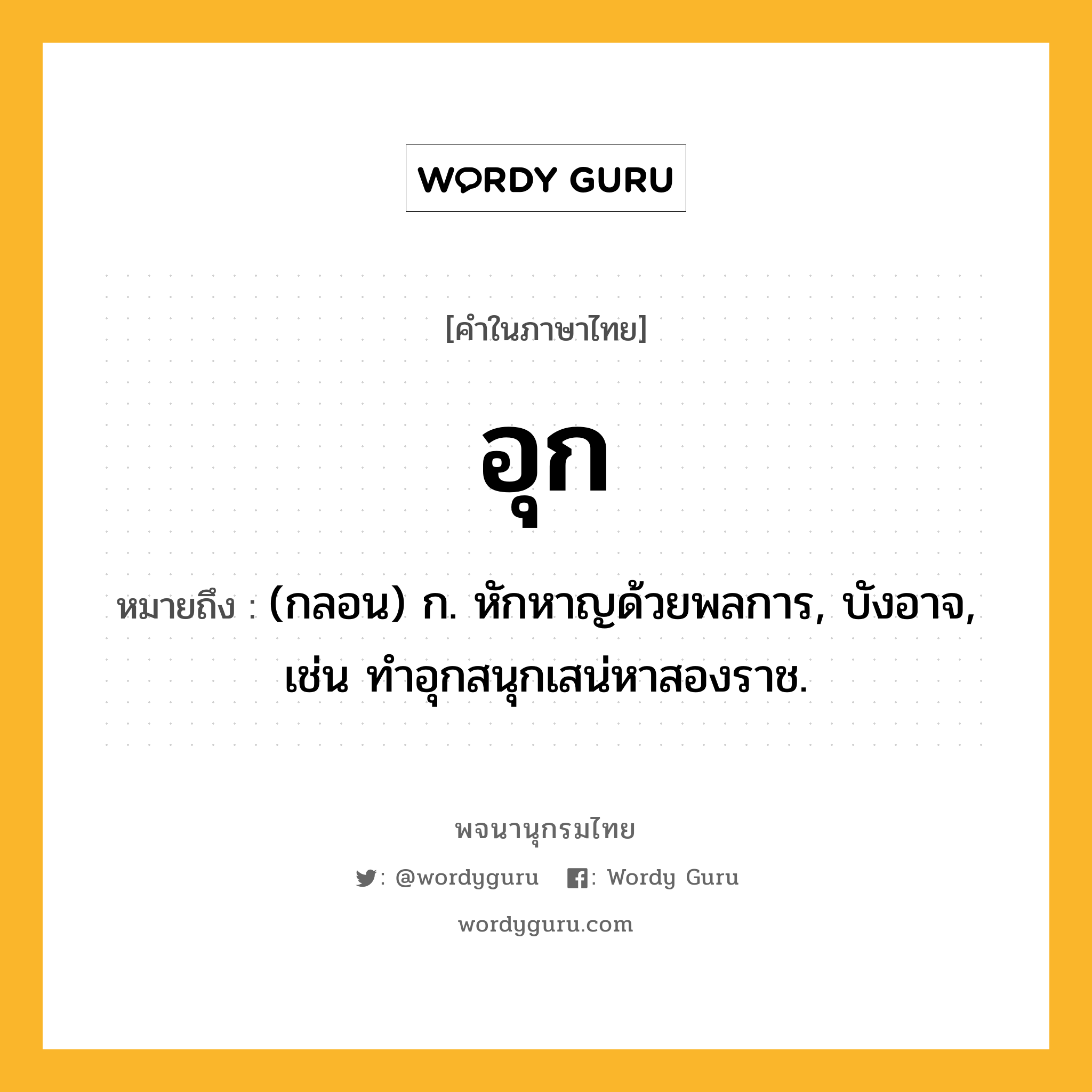 อุก ความหมาย หมายถึงอะไร?, คำในภาษาไทย อุก หมายถึง (กลอน) ก. หักหาญด้วยพลการ, บังอาจ, เช่น ทำอุกสนุกเสน่หาสองราช.