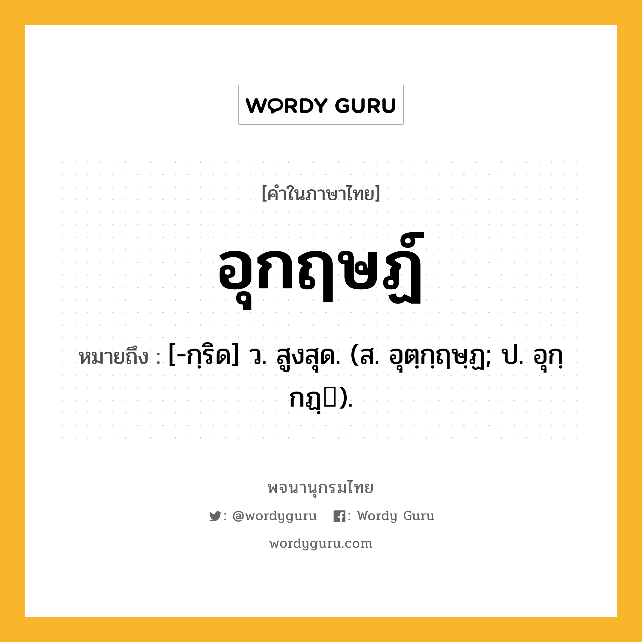 อุกฤษฏ์ ความหมาย หมายถึงอะไร?, คำในภาษาไทย อุกฤษฏ์ หมายถึง [-กฺริด] ว. สูงสุด. (ส. อุตฺกฺฤษฺฏ; ป. อุกฺกฏฺ).