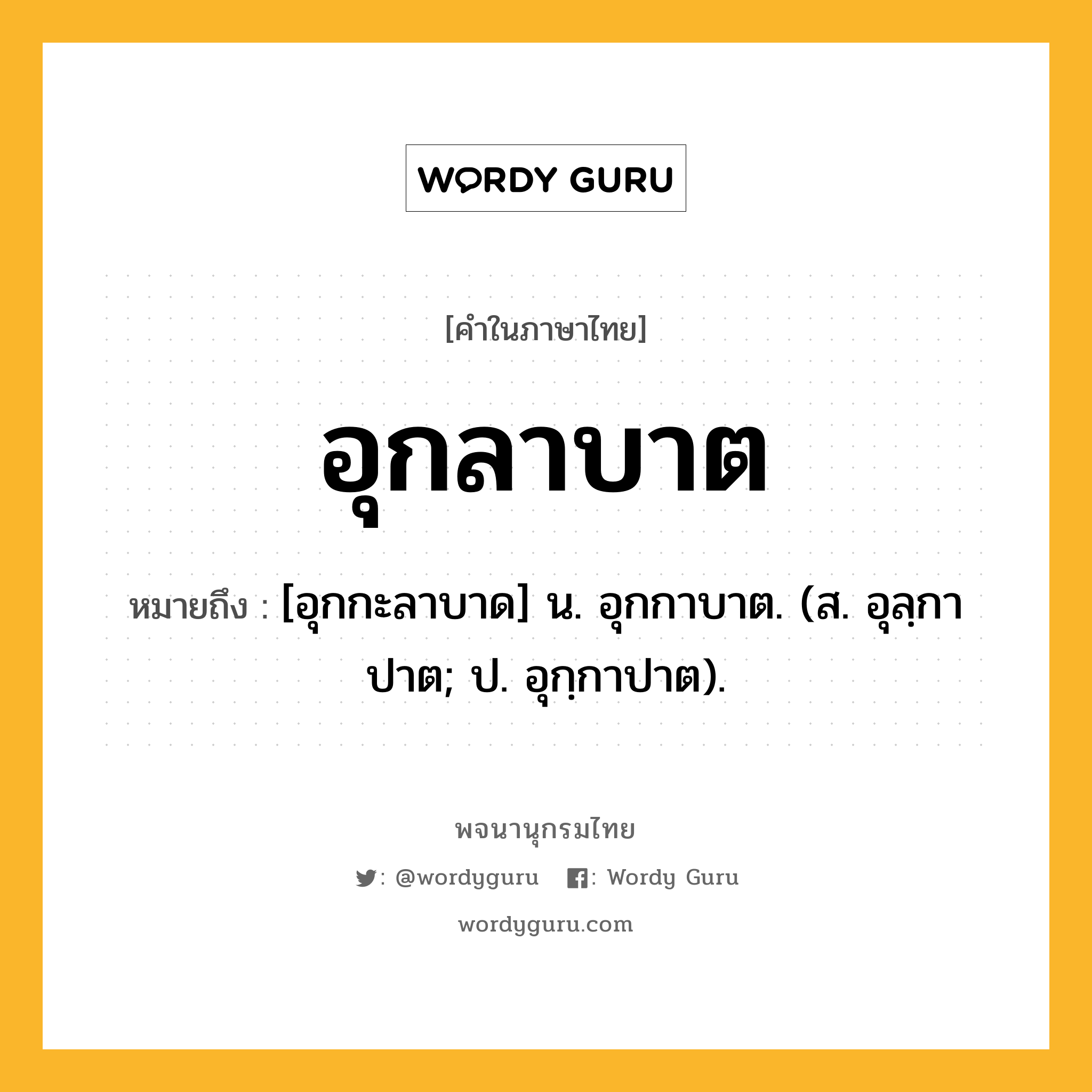 อุกลาบาต ความหมาย หมายถึงอะไร?, คำในภาษาไทย อุกลาบาต หมายถึง [อุกกะลาบาด] น. อุกกาบาต. (ส. อุลฺกาปาต; ป. อุกฺกาปาต).