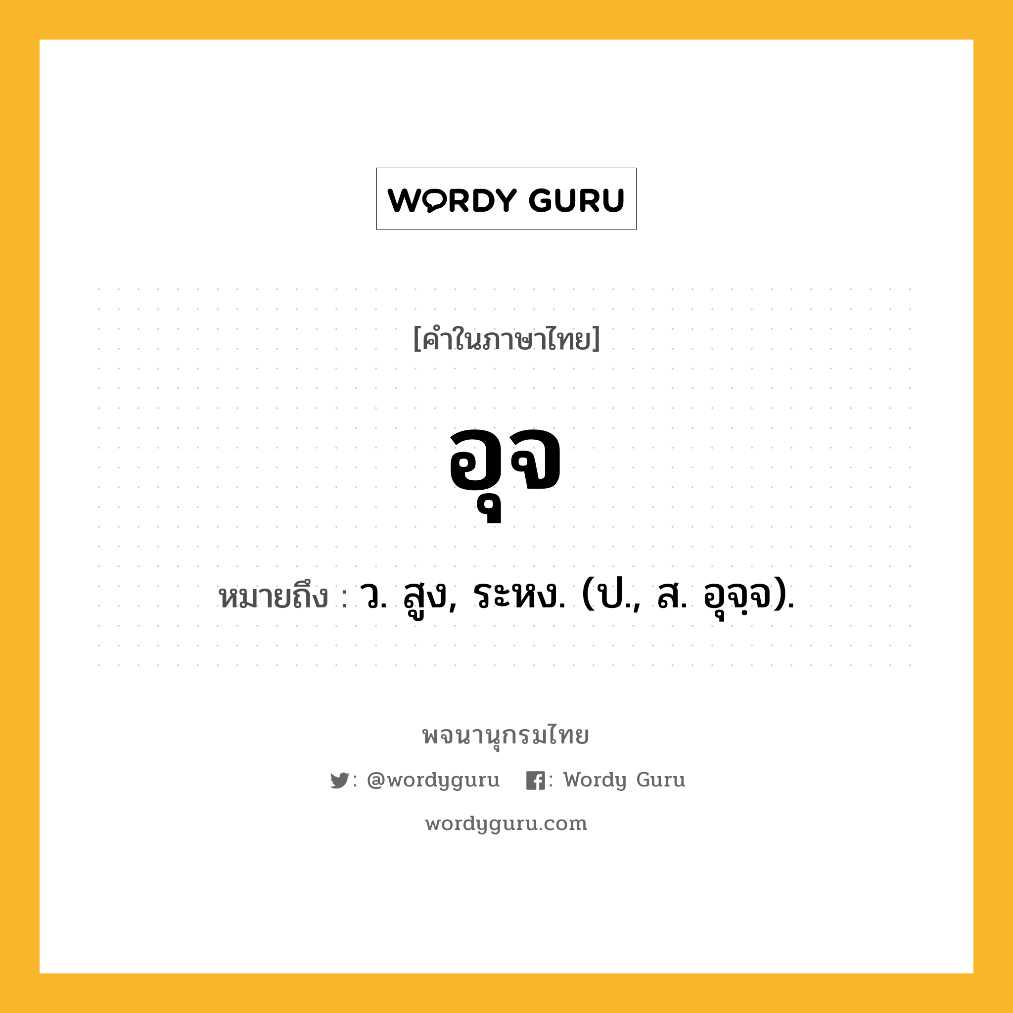 อุจ ความหมาย หมายถึงอะไร?, คำในภาษาไทย อุจ หมายถึง ว. สูง, ระหง. (ป., ส. อุจฺจ).