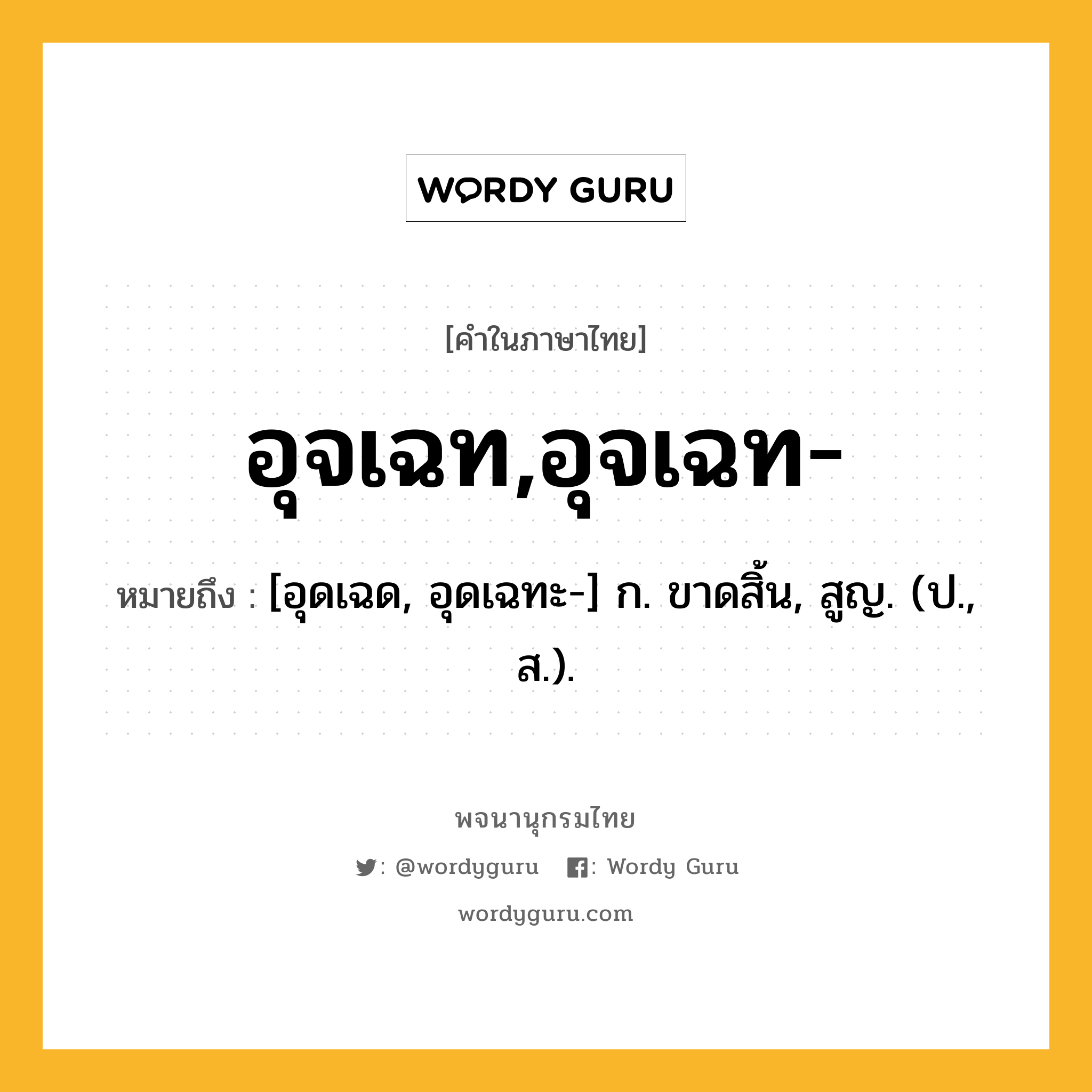 อุจเฉท,อุจเฉท- ความหมาย หมายถึงอะไร?, คำในภาษาไทย อุจเฉท,อุจเฉท- หมายถึง [อุดเฉด, อุดเฉทะ-] ก. ขาดสิ้น, สูญ. (ป., ส.).