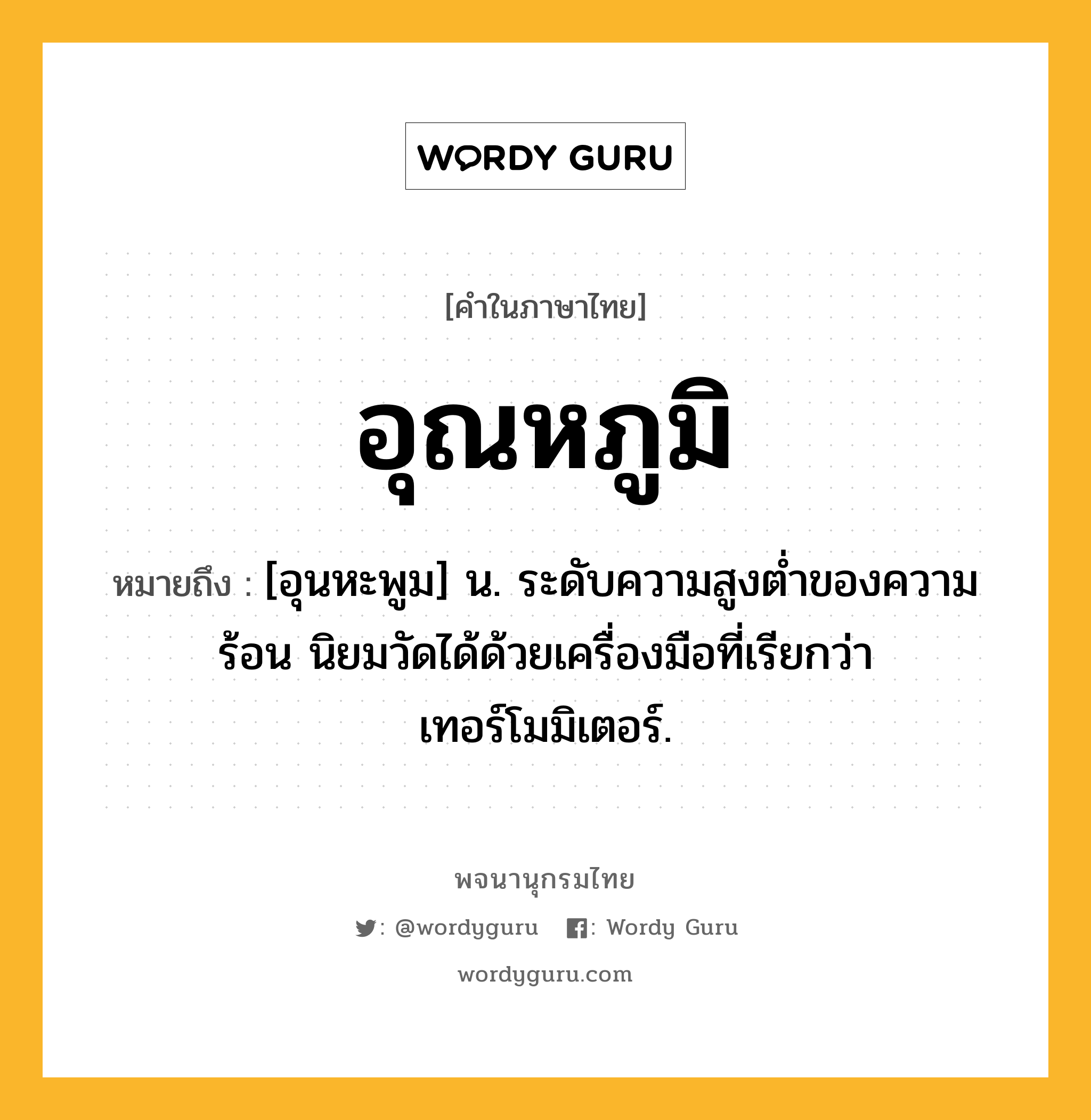 อุณหภูมิ ความหมาย หมายถึงอะไร?, คำในภาษาไทย อุณหภูมิ หมายถึง [อุนหะพูม] น. ระดับความสูงต่ำของความร้อน นิยมวัดได้ด้วยเครื่องมือที่เรียกว่า เทอร์โมมิเตอร์.