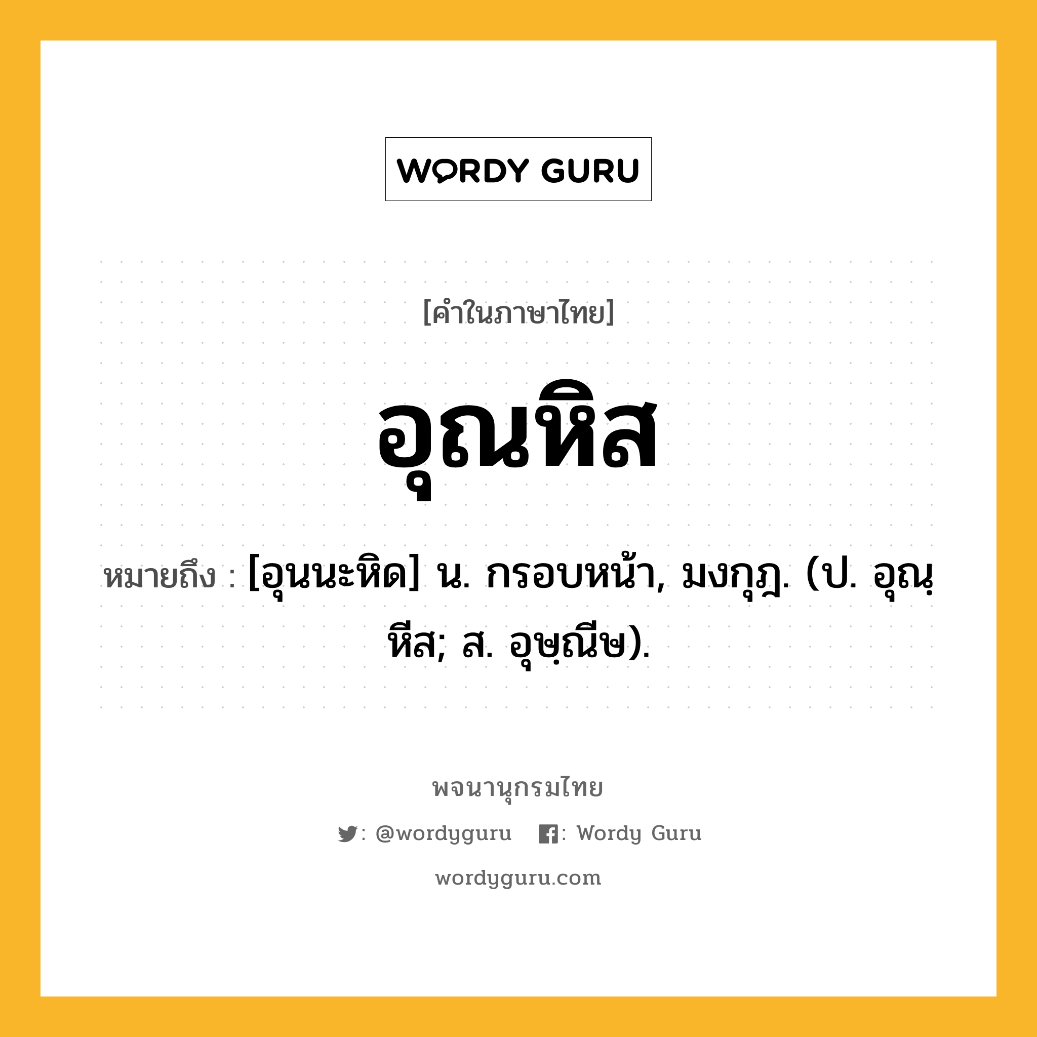 อุณหิส ความหมาย หมายถึงอะไร?, คำในภาษาไทย อุณหิส หมายถึง [อุนนะหิด] น. กรอบหน้า, มงกุฎ. (ป. อุณฺหีส; ส. อุษฺณีษ).