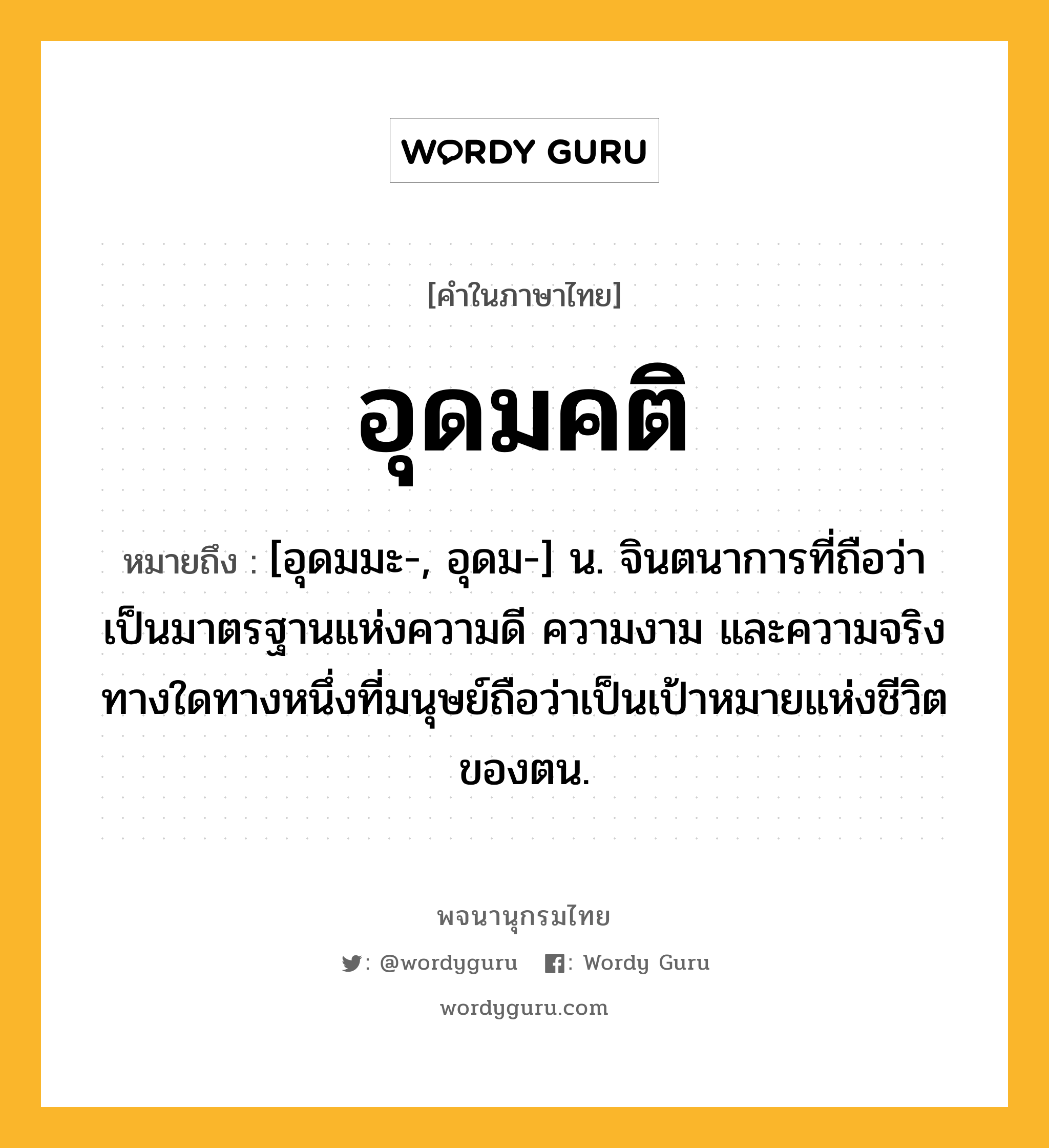 อุดมคติ ความหมาย หมายถึงอะไร?, คำในภาษาไทย อุดมคติ หมายถึง [อุดมมะ-, อุดม-] น. จินตนาการที่ถือว่าเป็นมาตรฐานแห่งความดี ความงาม และความจริง ทางใดทางหนึ่งที่มนุษย์ถือว่าเป็นเป้าหมายแห่งชีวิตของตน.