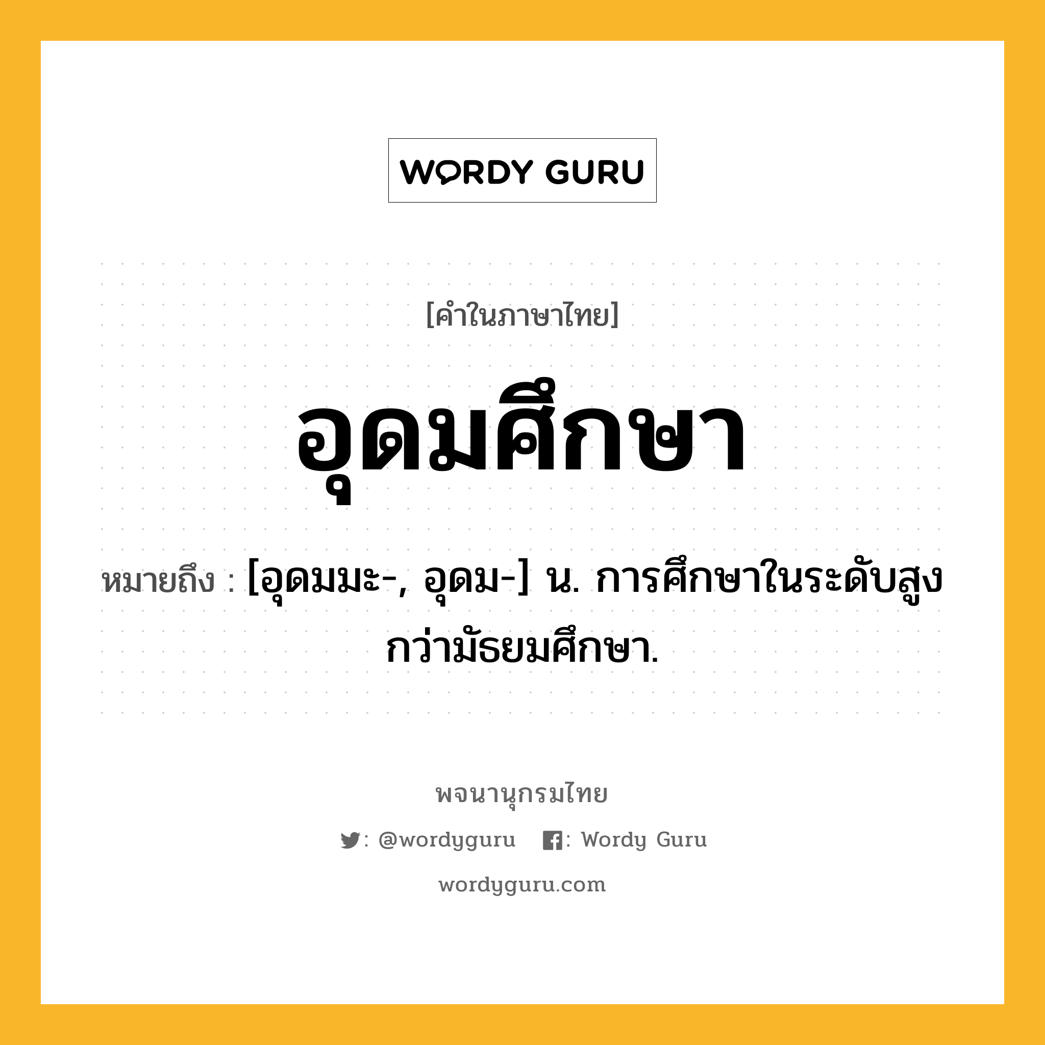 อุดมศึกษา ความหมาย หมายถึงอะไร?, คำในภาษาไทย อุดมศึกษา หมายถึง [อุดมมะ-, อุดม-] น. การศึกษาในระดับสูงกว่ามัธยมศึกษา.