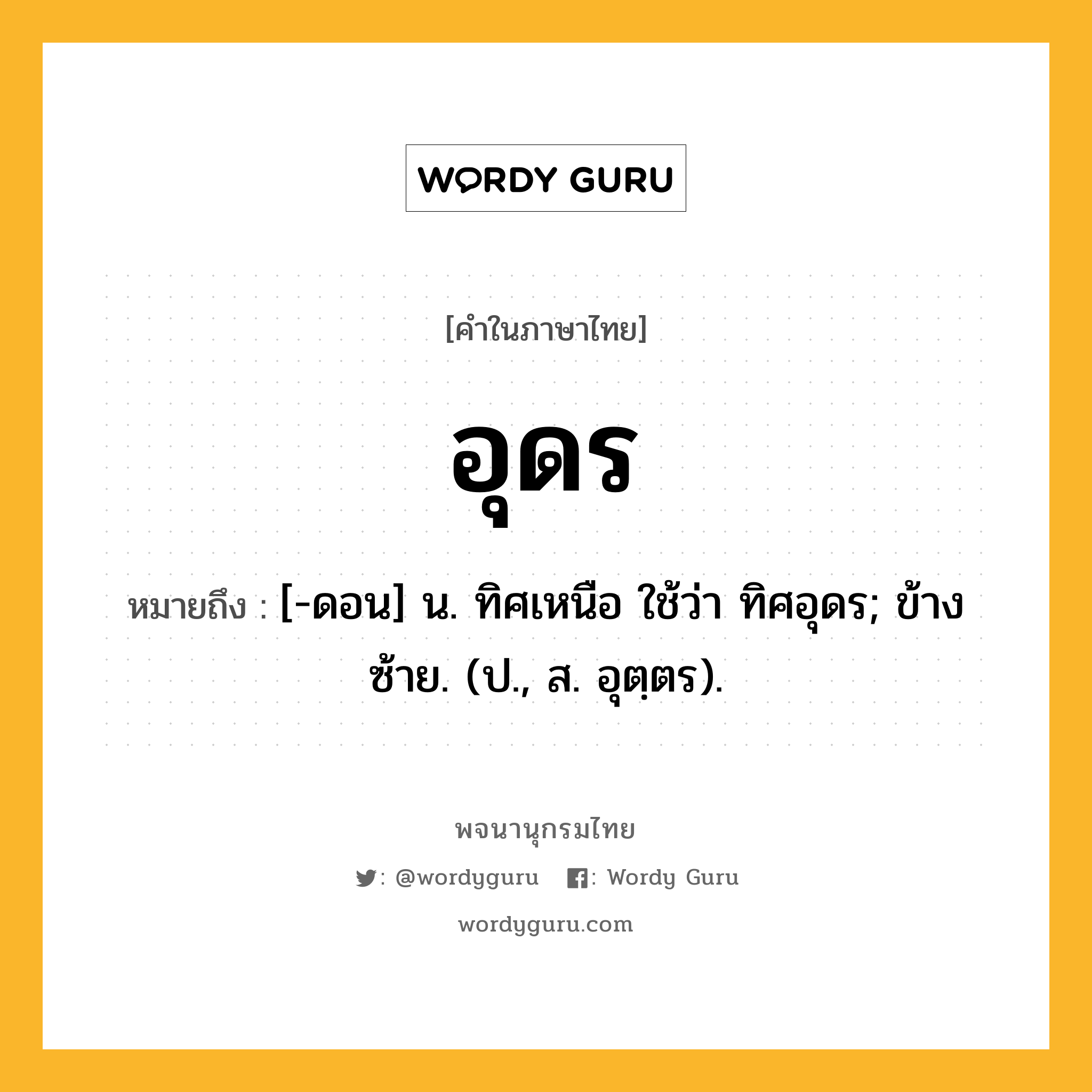 อุดร ความหมาย หมายถึงอะไร?, คำในภาษาไทย อุดร หมายถึง [-ดอน] น. ทิศเหนือ ใช้ว่า ทิศอุดร; ข้างซ้าย. (ป., ส. อุตฺตร).