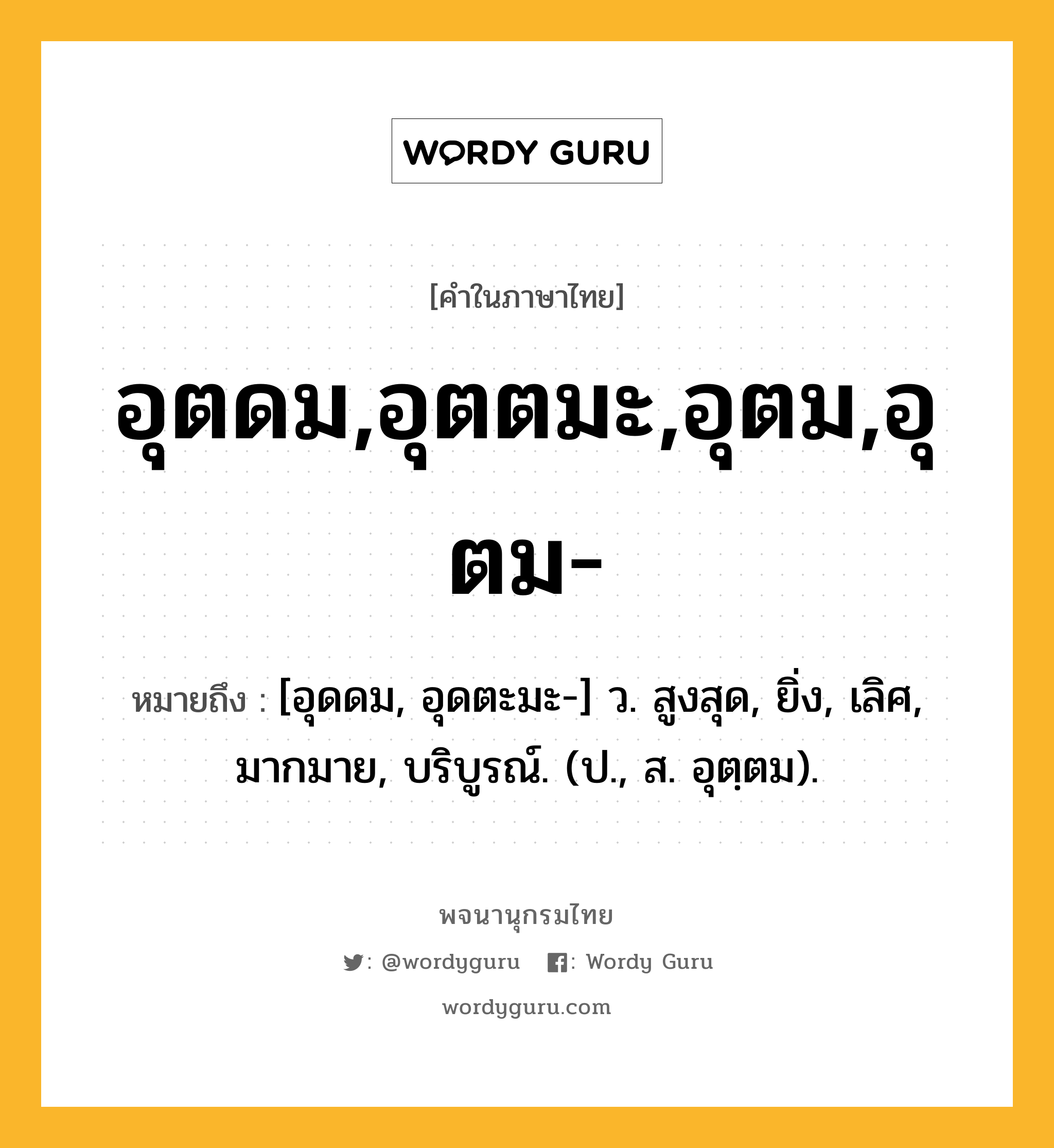 อุตดม,อุตตมะ,อุตม,อุตม- ความหมาย หมายถึงอะไร?, คำในภาษาไทย อุตดม,อุตตมะ,อุตม,อุตม- หมายถึง [อุดดม, อุดตะมะ-] ว. สูงสุด, ยิ่ง, เลิศ, มากมาย, บริบูรณ์. (ป., ส. อุตฺตม).