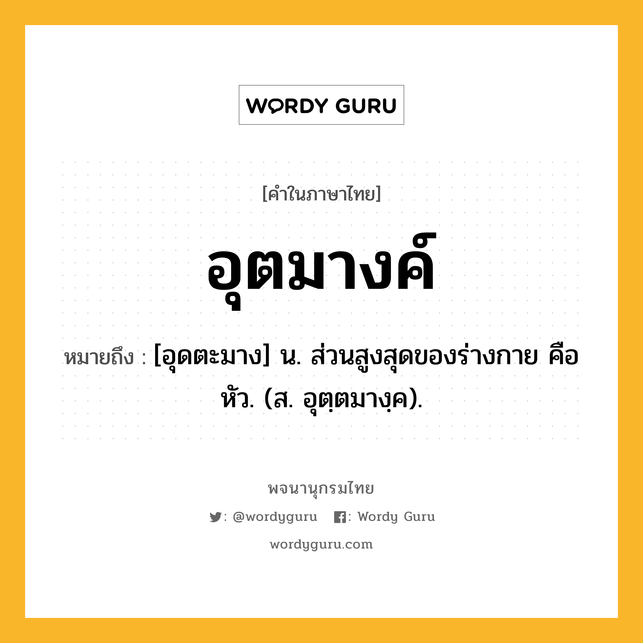 อุตมางค์ ความหมาย หมายถึงอะไร?, คำในภาษาไทย อุตมางค์ หมายถึง [อุดตะมาง] น. ส่วนสูงสุดของร่างกาย คือ หัว. (ส. อุตฺตมางฺค).