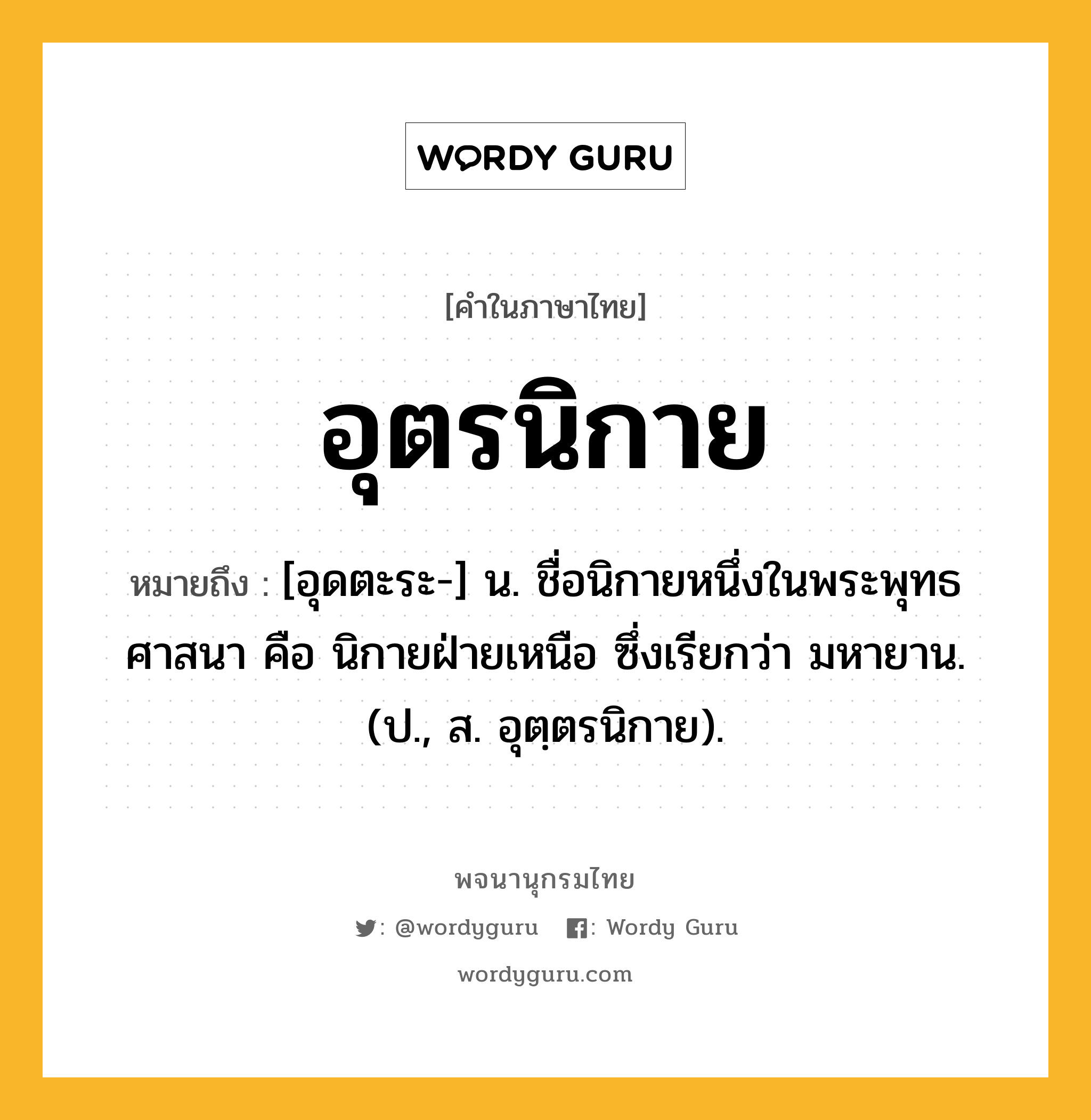 อุตรนิกาย ความหมาย หมายถึงอะไร?, คำในภาษาไทย อุตรนิกาย หมายถึง [อุดตะระ-] น. ชื่อนิกายหนึ่งในพระพุทธศาสนา คือ นิกายฝ่ายเหนือ ซึ่งเรียกว่า มหายาน. (ป., ส. อุตฺตรนิกาย).