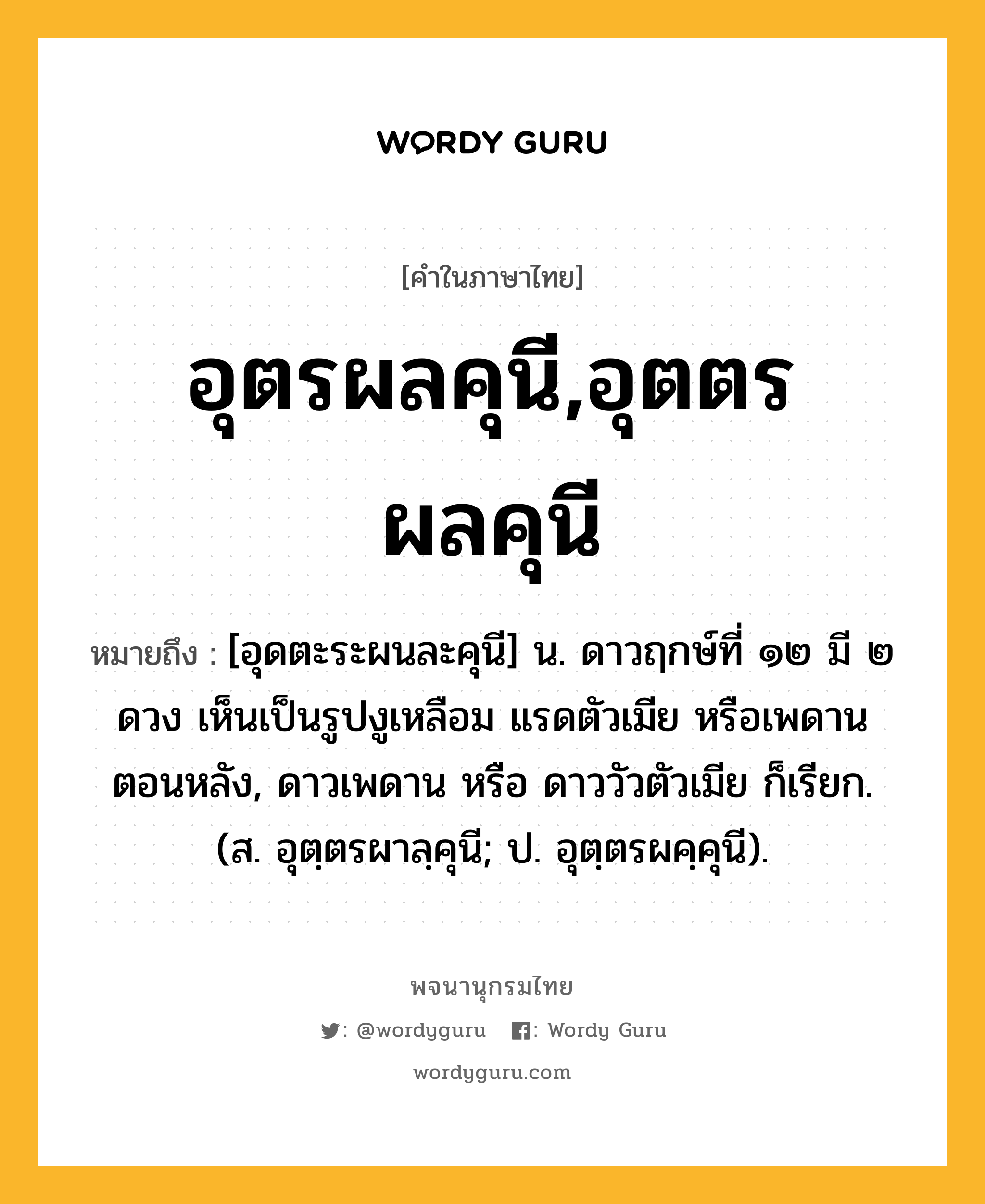 อุตรผลคุนี,อุตตรผลคุนี ความหมาย หมายถึงอะไร?, คำในภาษาไทย อุตรผลคุนี,อุตตรผลคุนี หมายถึง [อุดตะระผนละคุนี] น. ดาวฤกษ์ที่ ๑๒ มี ๒ ดวง เห็นเป็นรูปงูเหลือม แรดตัวเมีย หรือเพดานตอนหลัง, ดาวเพดาน หรือ ดาววัวตัวเมีย ก็เรียก. (ส. อุตฺตรผาลฺคุนี; ป. อุตฺตรผคฺคุนี).