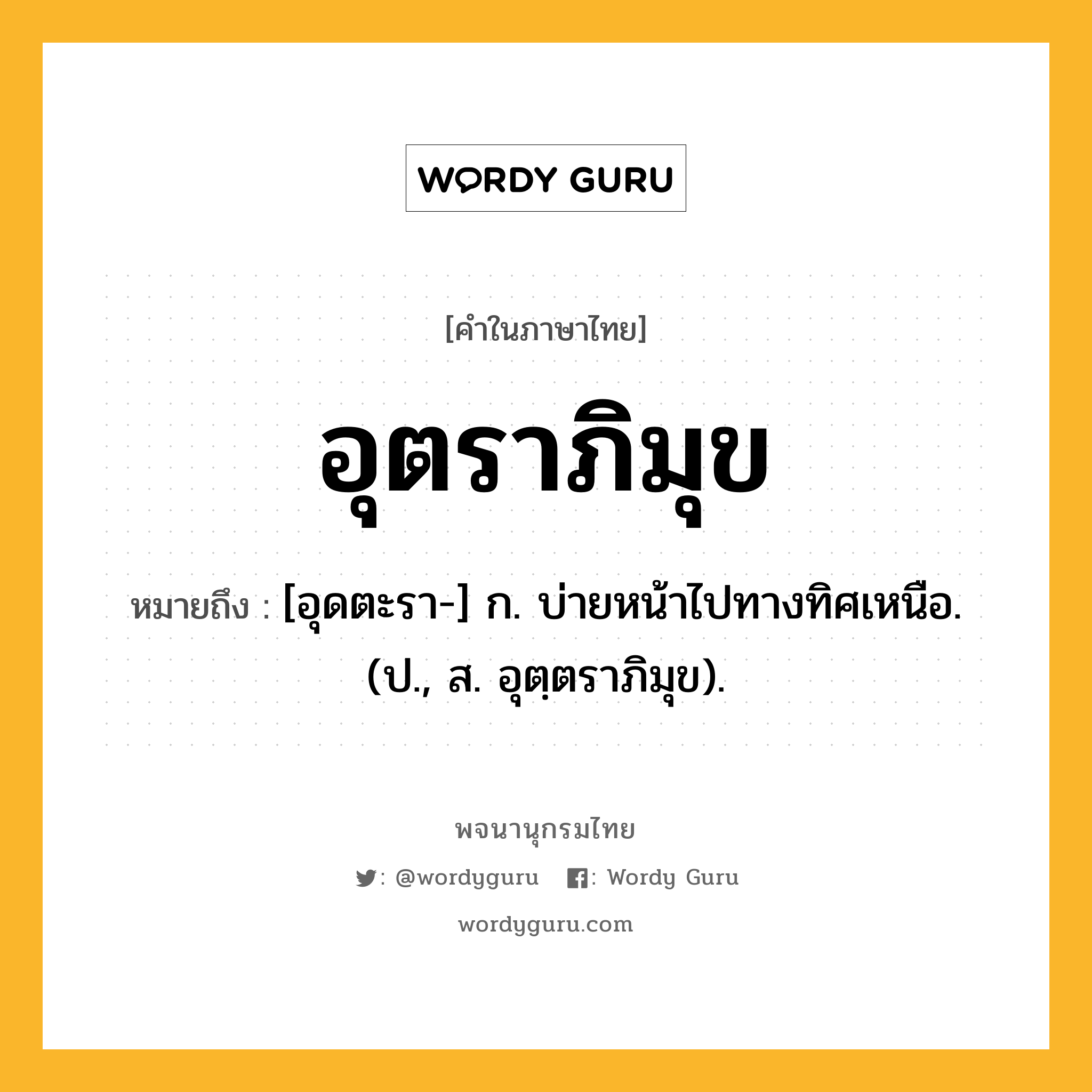 อุตราภิมุข ความหมาย หมายถึงอะไร?, คำในภาษาไทย อุตราภิมุข หมายถึง [อุดตะรา-] ก. บ่ายหน้าไปทางทิศเหนือ. (ป., ส. อุตฺตราภิมุข).