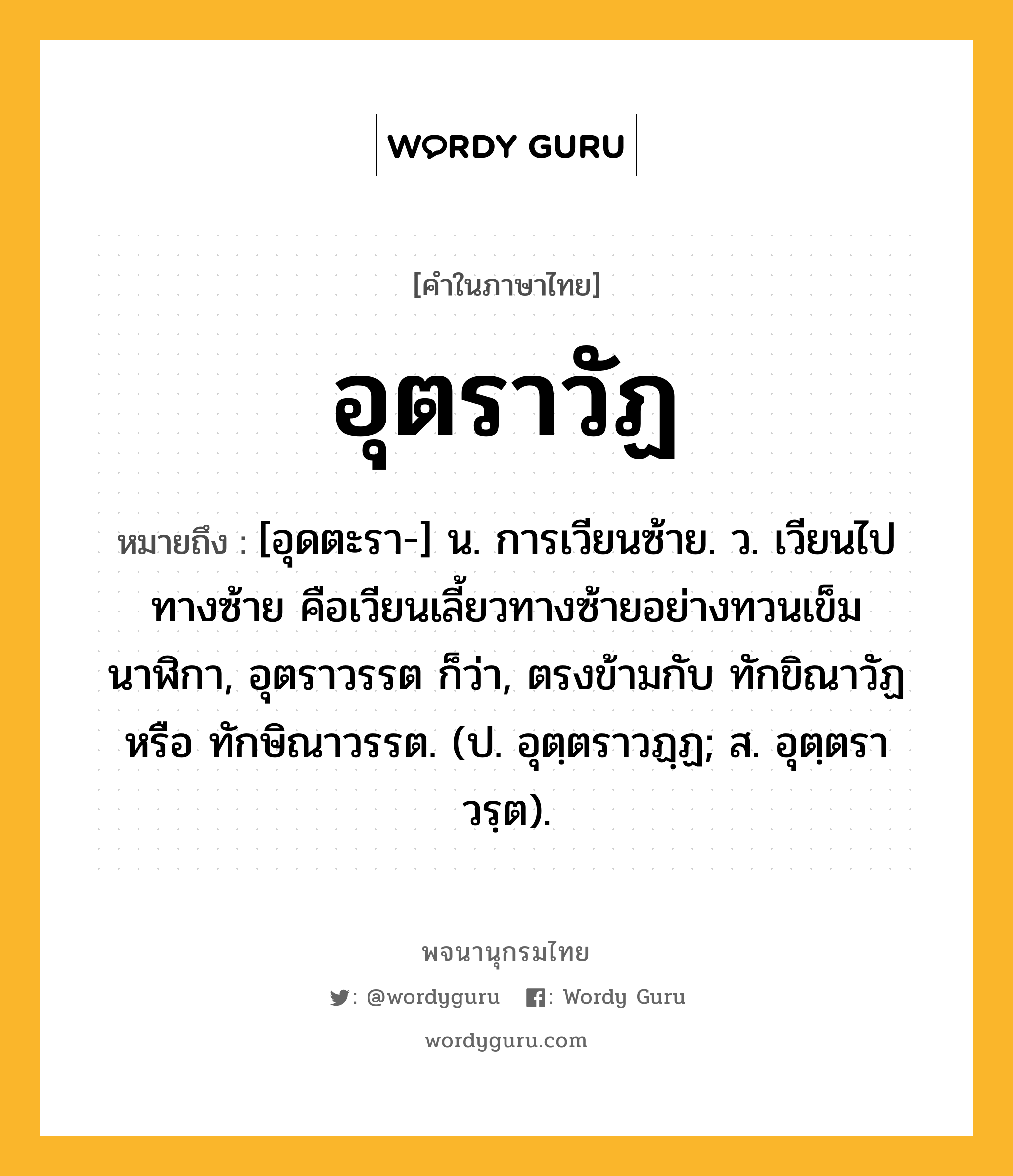 อุตราวัฏ ความหมาย หมายถึงอะไร?, คำในภาษาไทย อุตราวัฏ หมายถึง [อุดตะรา-] น. การเวียนซ้าย. ว. เวียนไปทางซ้าย คือเวียนเลี้ยวทางซ้ายอย่างทวนเข็มนาฬิกา, อุตราวรรต ก็ว่า, ตรงข้ามกับ ทักขิณาวัฏ หรือ ทักษิณาวรรต. (ป. อุตฺตราวฏฺฏ; ส. อุตฺตราวรฺต).