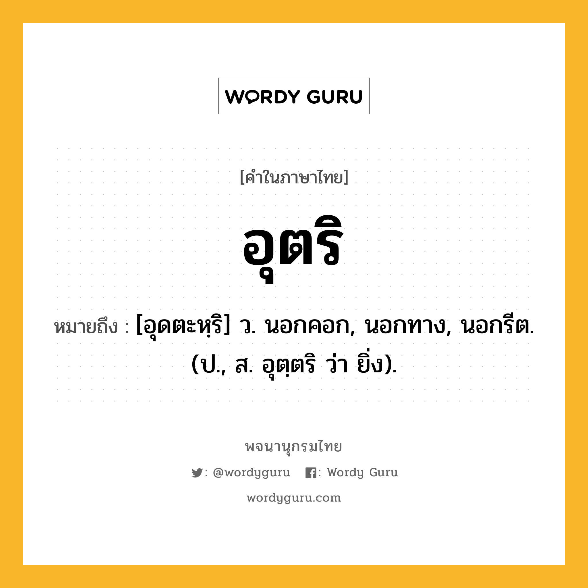 อุตริ ความหมาย หมายถึงอะไร?, คำในภาษาไทย อุตริ หมายถึง [อุดตะหฺริ] ว. นอกคอก, นอกทาง, นอกรีต. (ป., ส. อุตฺตริ ว่า ยิ่ง).