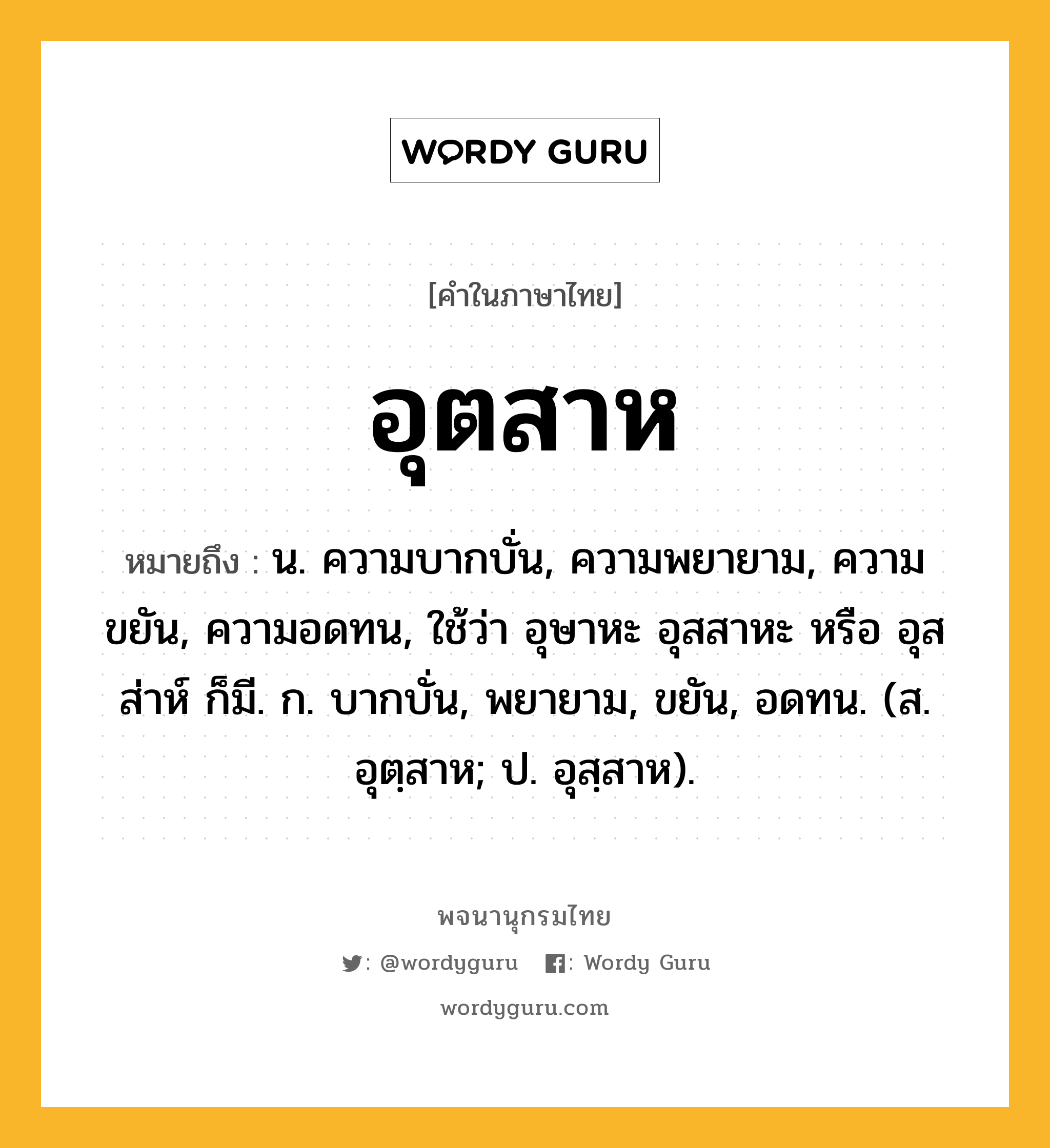 อุตสาห ความหมาย หมายถึงอะไร?, คำในภาษาไทย อุตสาห หมายถึง น. ความบากบั่น, ความพยายาม, ความขยัน, ความอดทน, ใช้ว่า อุษาหะ อุสสาหะ หรือ อุสส่าห์ ก็มี. ก. บากบั่น, พยายาม, ขยัน, อดทน. (ส. อุตฺสาห; ป. อุสฺสาห).