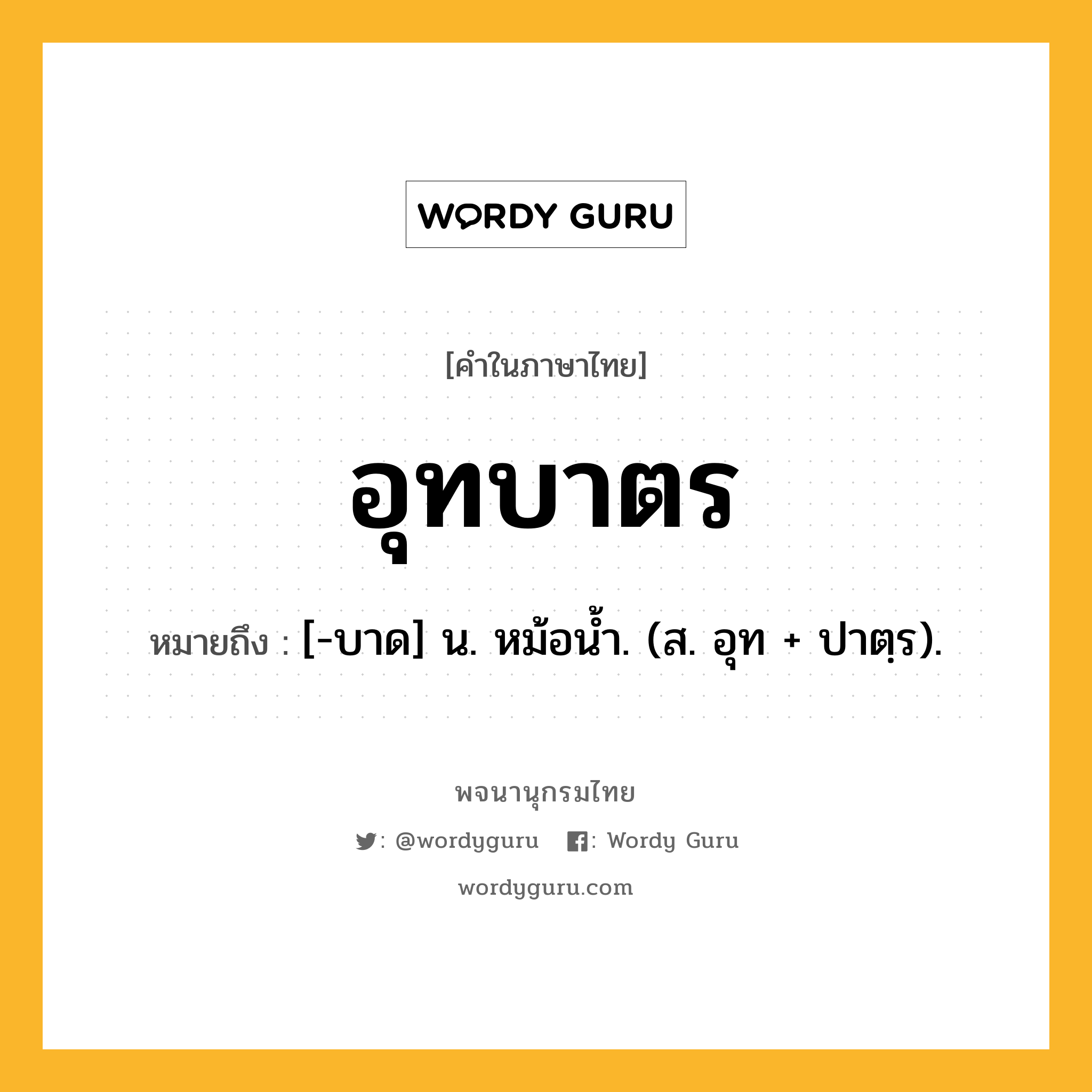 อุทบาตร ความหมาย หมายถึงอะไร?, คำในภาษาไทย อุทบาตร หมายถึง [-บาด] น. หม้อนํ้า. (ส. อุท + ปาตฺร).