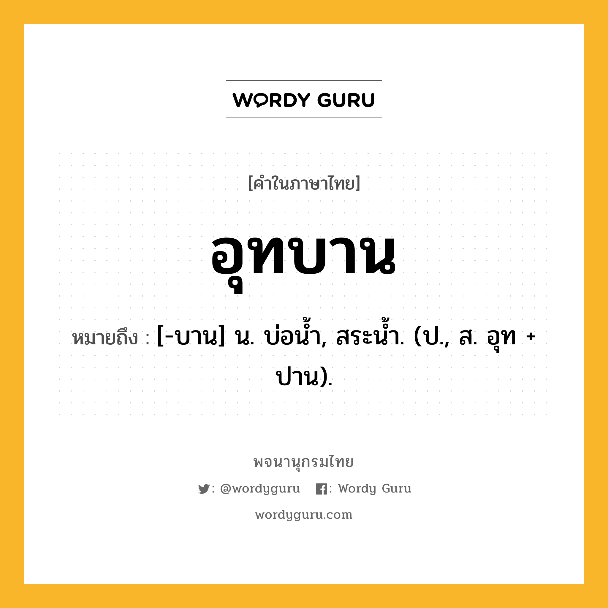 อุทบาน ความหมาย หมายถึงอะไร?, คำในภาษาไทย อุทบาน หมายถึง [-บาน] น. บ่อนํ้า, สระน้ำ. (ป., ส. อุท + ปาน).