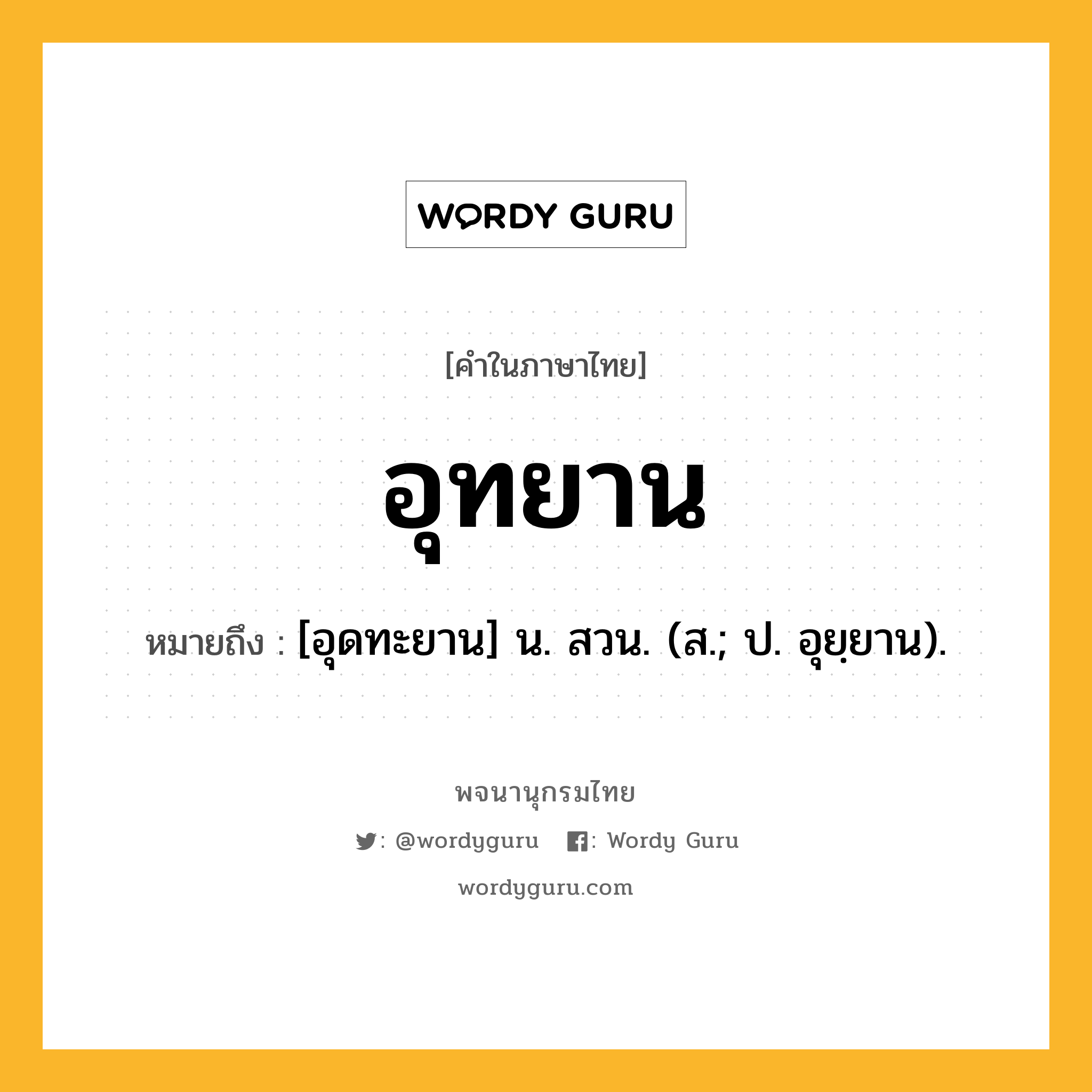 อุทยาน ความหมาย หมายถึงอะไร?, คำในภาษาไทย อุทยาน หมายถึง [อุดทะยาน] น. สวน. (ส.; ป. อุยฺยาน).