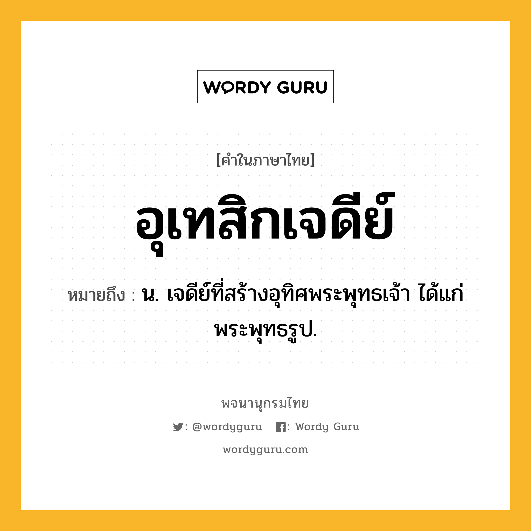 อุเทสิกเจดีย์ ความหมาย หมายถึงอะไร?, คำในภาษาไทย อุเทสิกเจดีย์ หมายถึง น. เจดีย์ที่สร้างอุทิศพระพุทธเจ้า ได้แก่ พระพุทธรูป.