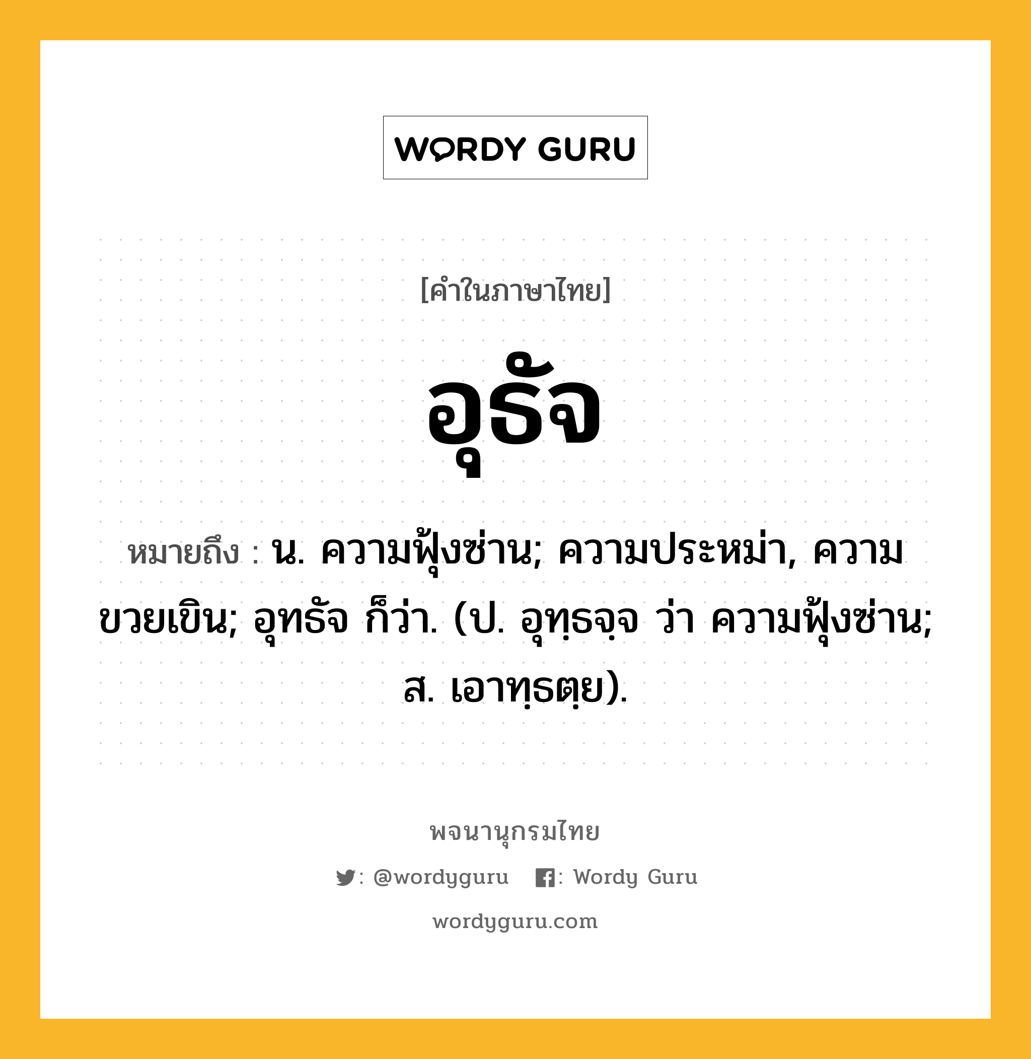 อุธัจ ความหมาย หมายถึงอะไร?, คำในภาษาไทย อุธัจ หมายถึง น. ความฟุ้งซ่าน; ความประหม่า, ความขวยเขิน; อุทธัจ ก็ว่า. (ป. อุทฺธจฺจ ว่า ความฟุ้งซ่าน; ส. เอาทฺธตฺย).