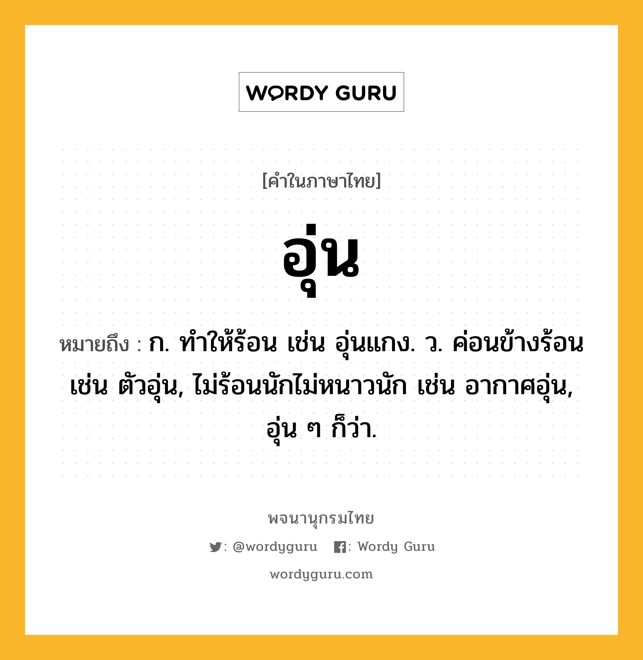 อุ่น ความหมาย หมายถึงอะไร?, คำในภาษาไทย อุ่น หมายถึง ก. ทําให้ร้อน เช่น อุ่นแกง. ว. ค่อนข้างร้อน เช่น ตัวอุ่น, ไม่ร้อนนักไม่หนาวนัก เช่น อากาศอุ่น, อุ่น ๆ ก็ว่า.