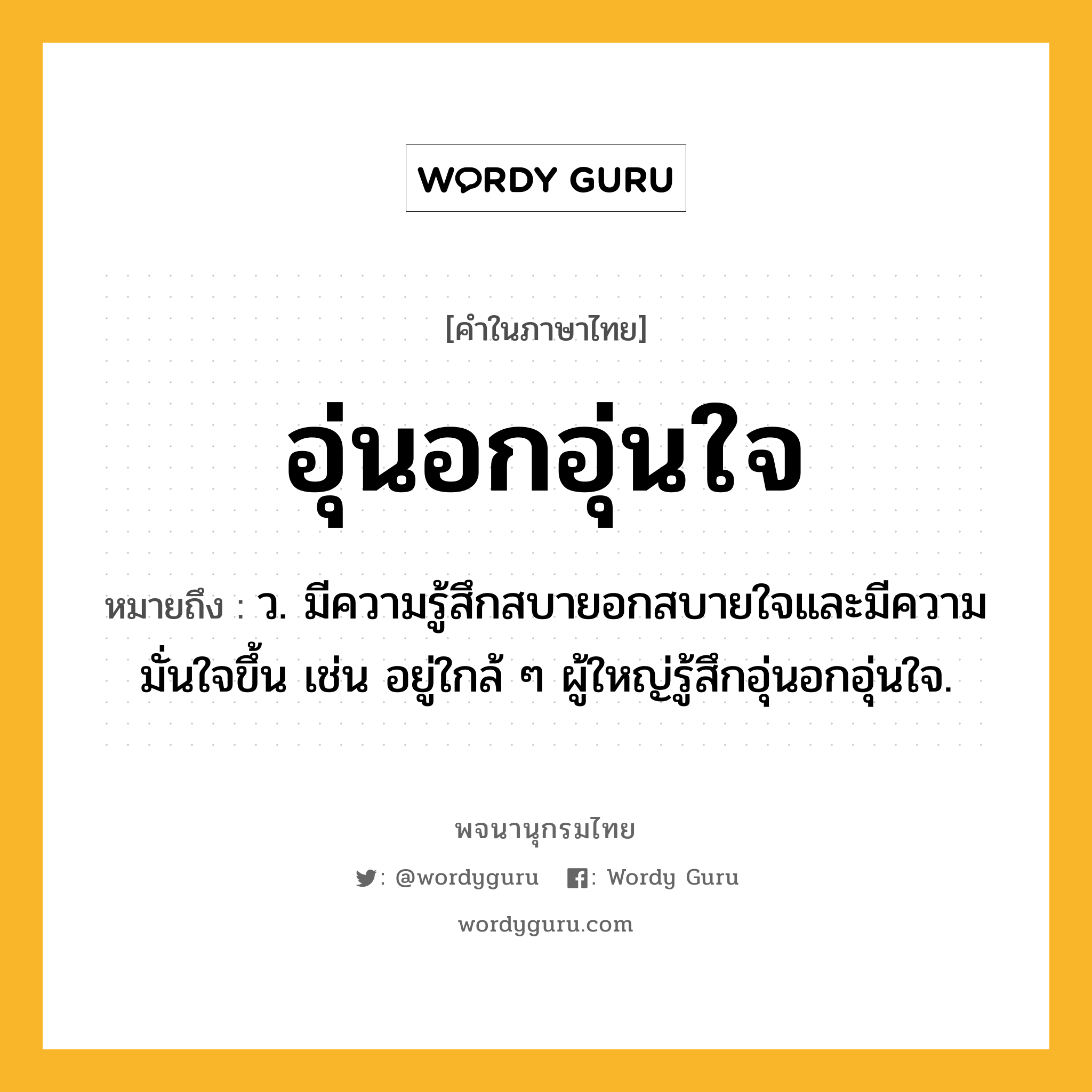 อุ่นอกอุ่นใจ ความหมาย หมายถึงอะไร?, คำในภาษาไทย อุ่นอกอุ่นใจ หมายถึง ว. มีความรู้สึกสบายอกสบายใจและมีความมั่นใจขึ้น เช่น อยู่ใกล้ ๆ ผู้ใหญ่รู้สึกอุ่นอกอุ่นใจ.