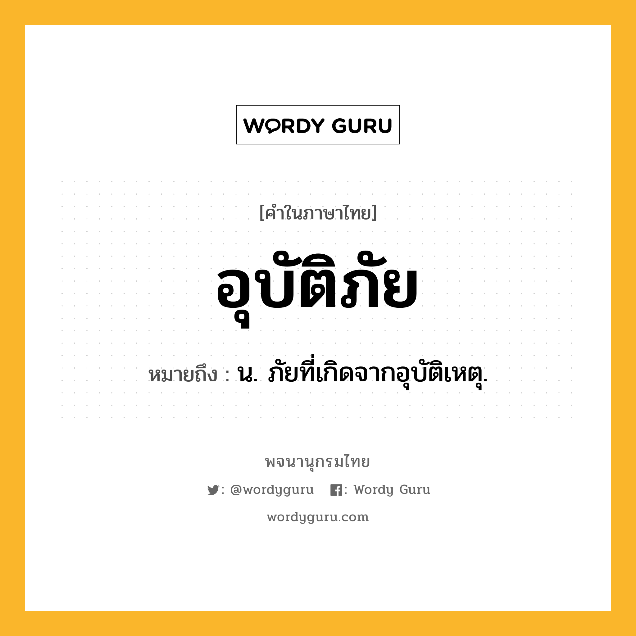 อุบัติภัย ความหมาย หมายถึงอะไร?, คำในภาษาไทย อุบัติภัย หมายถึง น. ภัยที่เกิดจากอุบัติเหตุ.