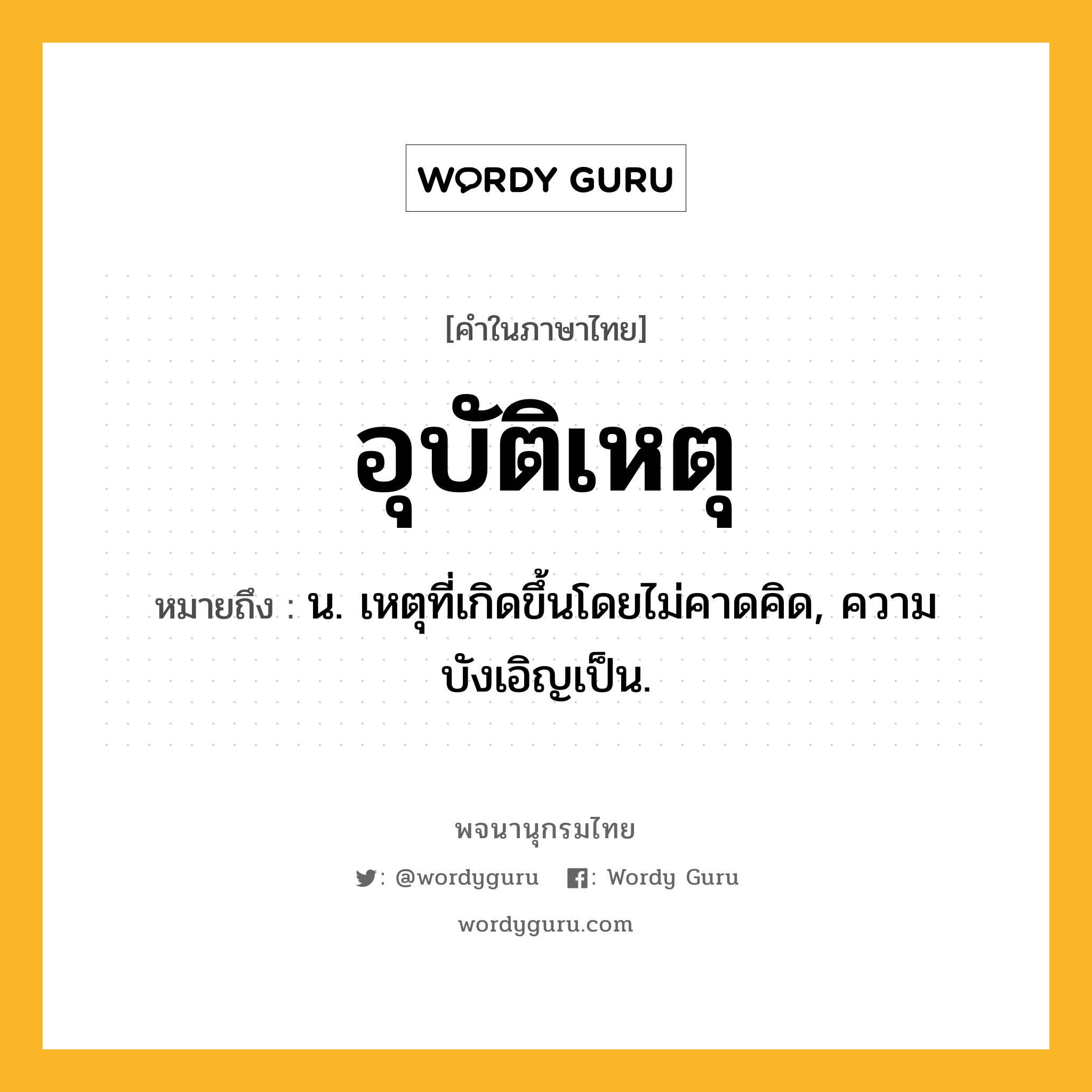 อุบัติเหตุ ความหมาย หมายถึงอะไร?, คำในภาษาไทย อุบัติเหตุ หมายถึง น. เหตุที่เกิดขึ้นโดยไม่คาดคิด, ความบังเอิญเป็น.