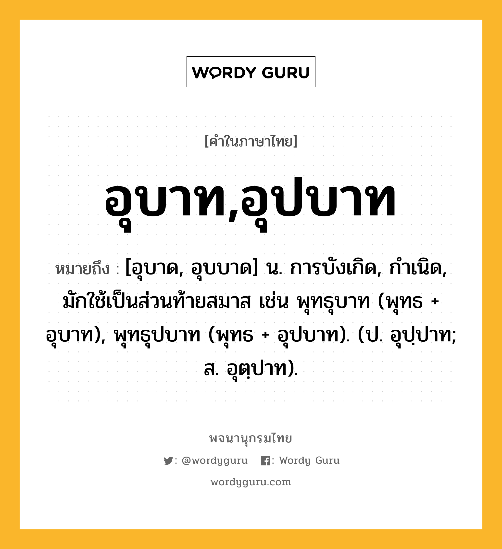 อุบาท,อุปบาท ความหมาย หมายถึงอะไร?, คำในภาษาไทย อุบาท,อุปบาท หมายถึง [อุบาด, อุบบาด] น. การบังเกิด, กําเนิด, มักใช้เป็นส่วนท้ายสมาส เช่น พุทธุบาท (พุทธ + อุบาท), พุทธุปบาท (พุทธ + อุปบาท). (ป. อุปฺปาท; ส. อุตฺปาท).