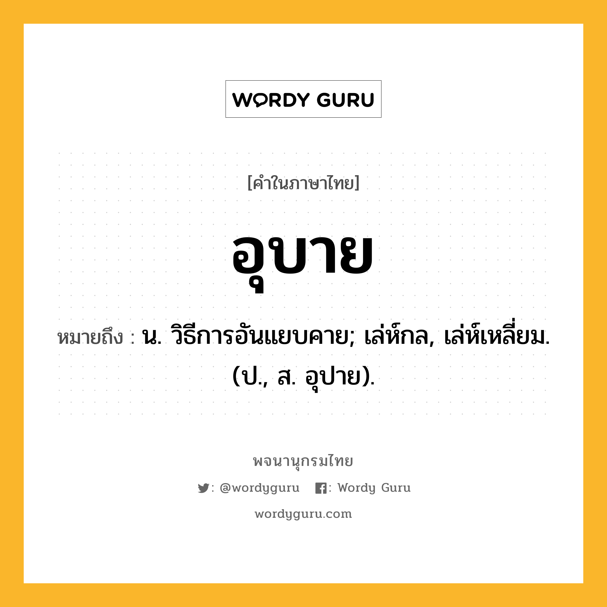 อุบาย ความหมาย หมายถึงอะไร?, คำในภาษาไทย อุบาย หมายถึง น. วิธีการอันแยบคาย; เล่ห์กล, เล่ห์เหลี่ยม. (ป., ส. อุปาย).