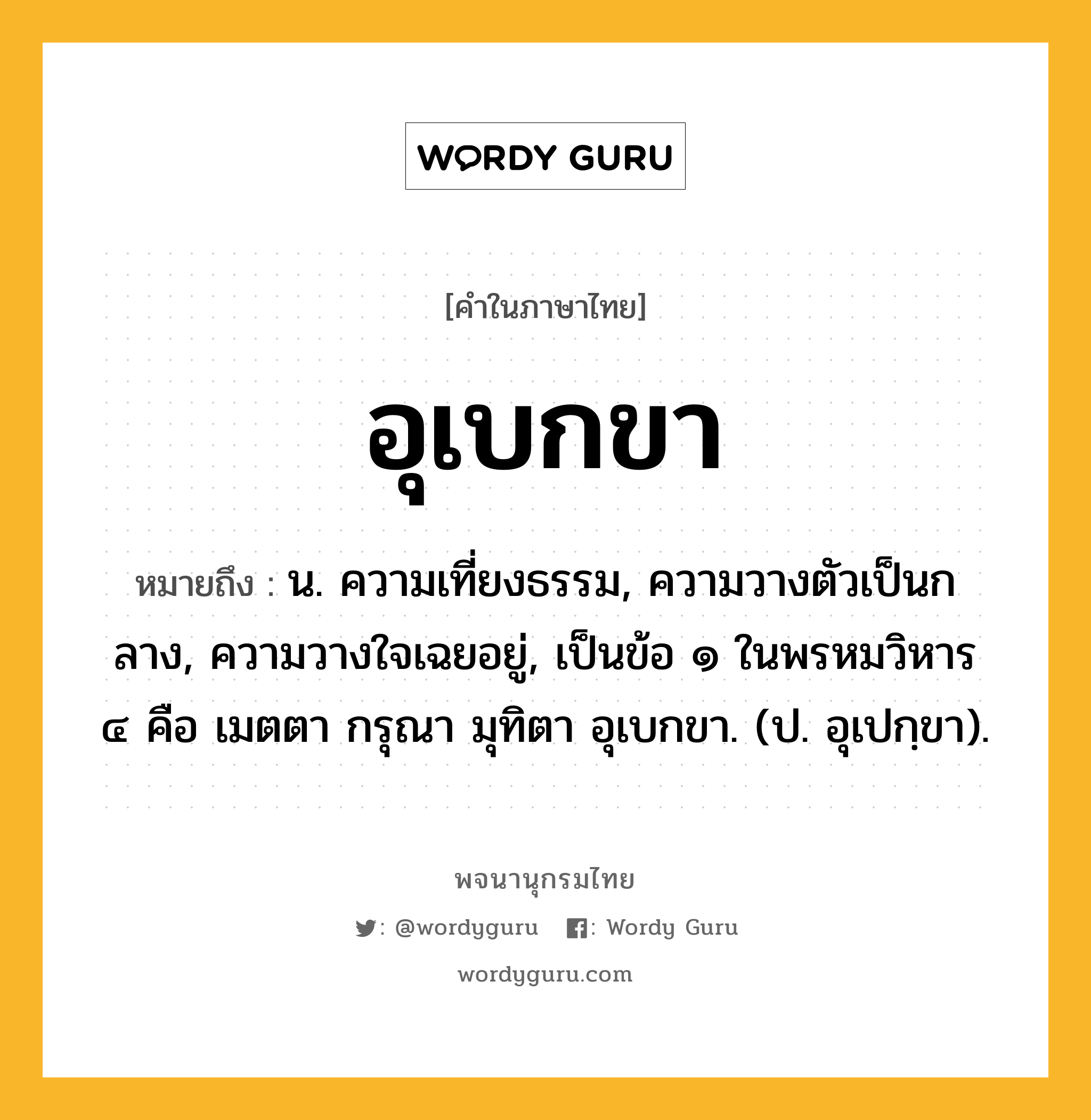 อุเบกขา ความหมาย หมายถึงอะไร?, คำในภาษาไทย อุเบกขา หมายถึง น. ความเที่ยงธรรม, ความวางตัวเป็นกลาง, ความวางใจเฉยอยู่, เป็นข้อ ๑ ในพรหมวิหาร ๔ คือ เมตตา กรุณา มุทิตา อุเบกขา. (ป. อุเปกฺขา).