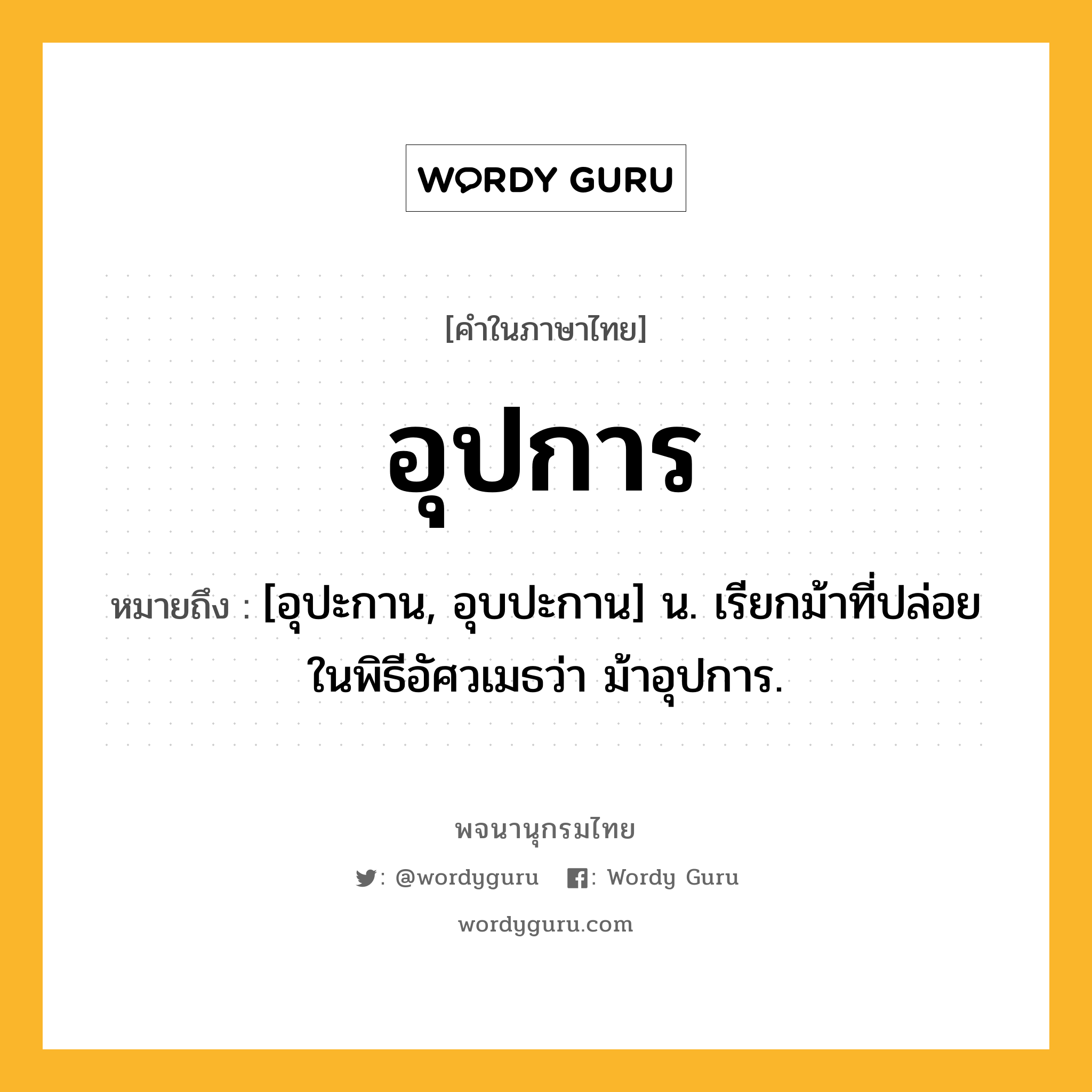 อุปการ ความหมาย หมายถึงอะไร?, คำในภาษาไทย อุปการ หมายถึง [อุปะกาน, อุบปะกาน] น. เรียกม้าที่ปล่อยในพิธีอัศวเมธว่า ม้าอุปการ.