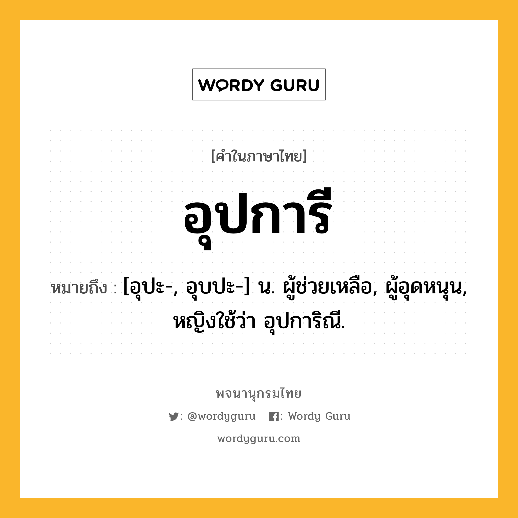 อุปการี ความหมาย หมายถึงอะไร?, คำในภาษาไทย อุปการี หมายถึง [อุปะ-, อุบปะ-] น. ผู้ช่วยเหลือ, ผู้อุดหนุน, หญิงใช้ว่า อุปการิณี.