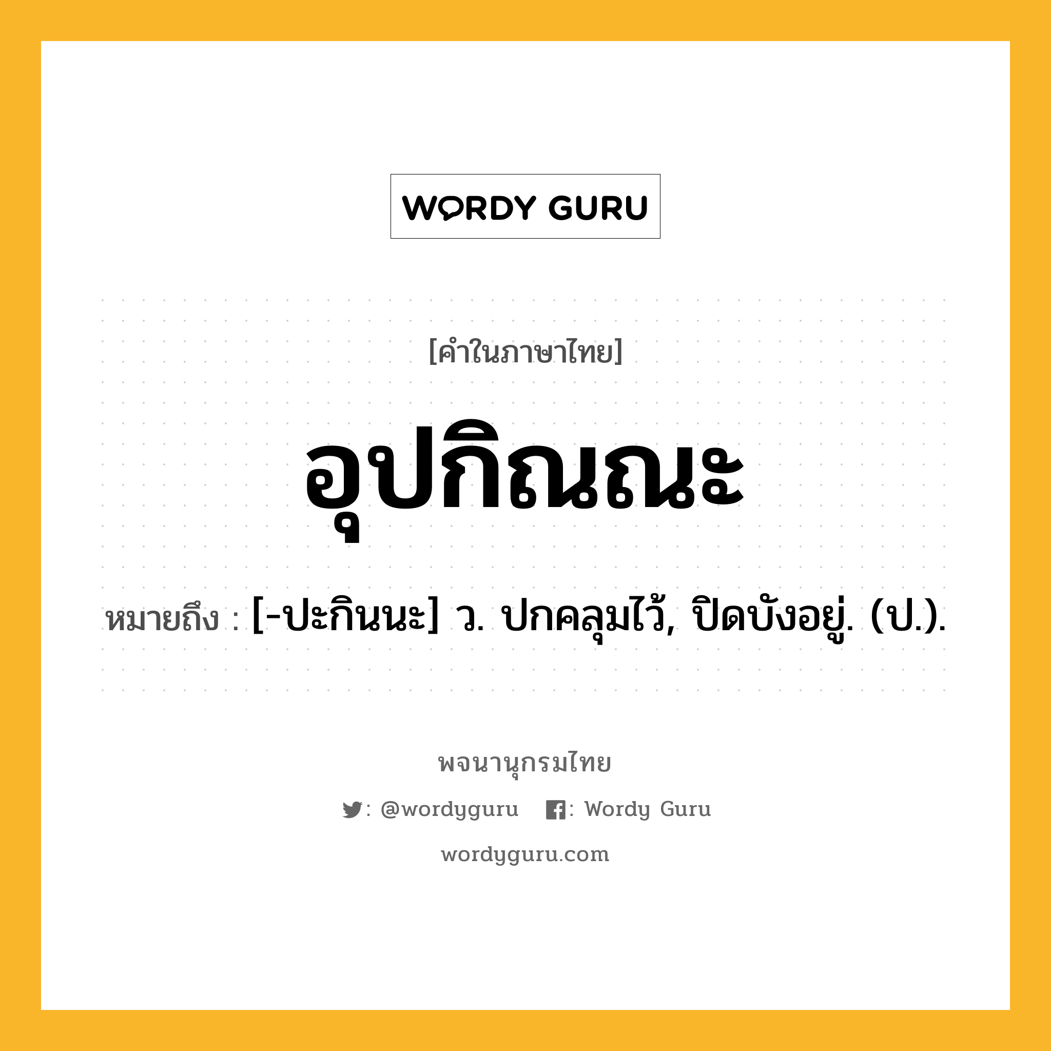 อุปกิณณะ ความหมาย หมายถึงอะไร?, คำในภาษาไทย อุปกิณณะ หมายถึง [-ปะกินนะ] ว. ปกคลุมไว้, ปิดบังอยู่. (ป.).