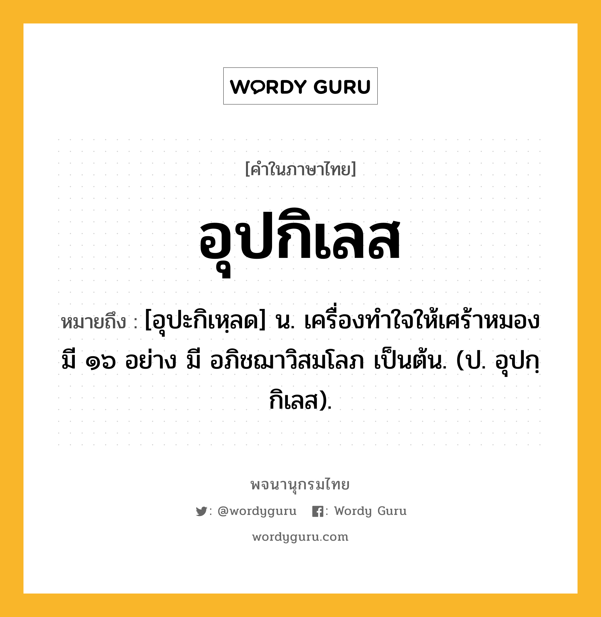 อุปกิเลส ความหมาย หมายถึงอะไร?, คำในภาษาไทย อุปกิเลส หมายถึง [อุปะกิเหฺลด] น. เครื่องทําใจให้เศร้าหมอง มี ๑๖ อย่าง มี อภิชฌาวิสมโลภ เป็นต้น. (ป. อุปกฺกิเลส).