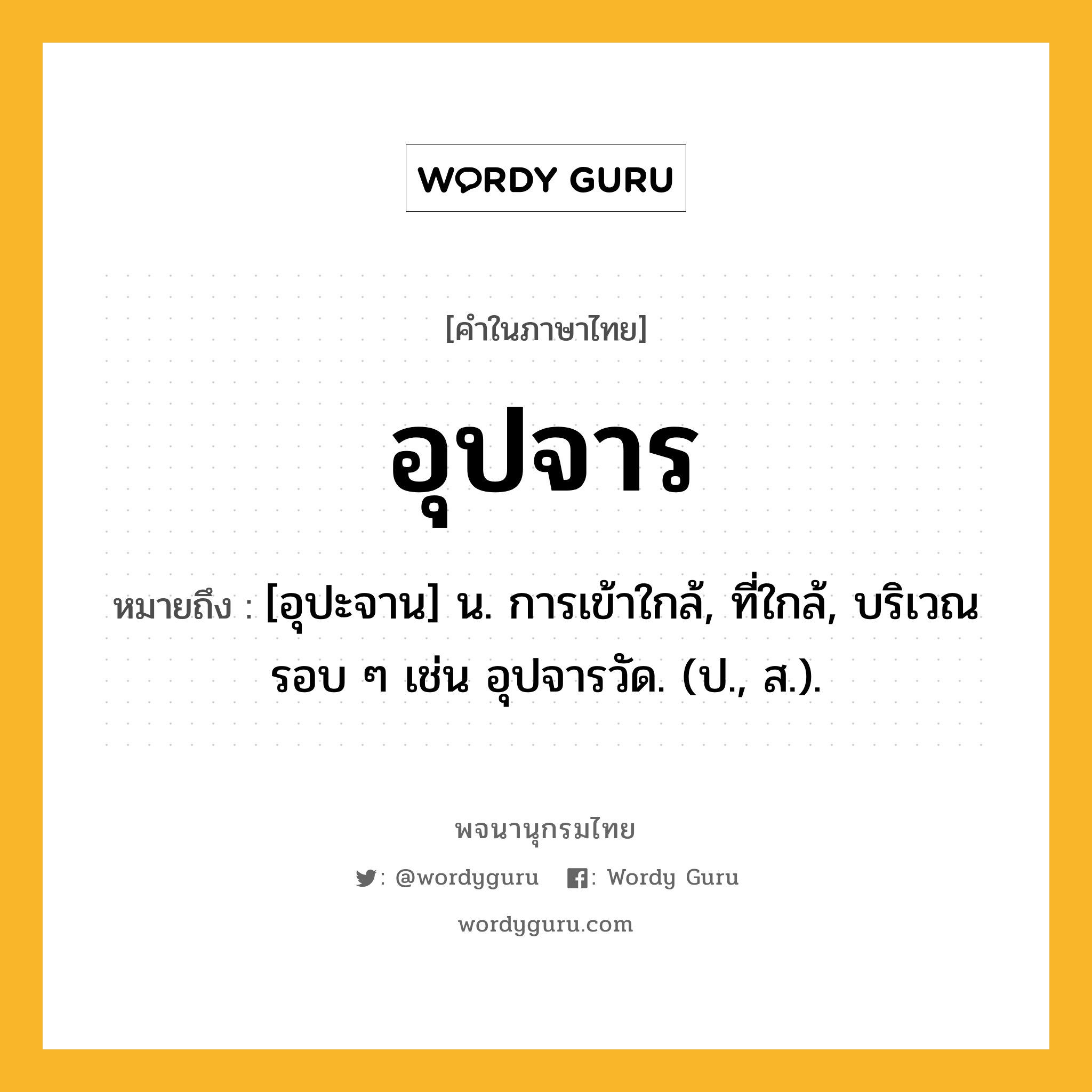 อุปจาร ความหมาย หมายถึงอะไร?, คำในภาษาไทย อุปจาร หมายถึง [อุปะจาน] น. การเข้าใกล้, ที่ใกล้, บริเวณรอบ ๆ เช่น อุปจารวัด. (ป., ส.).