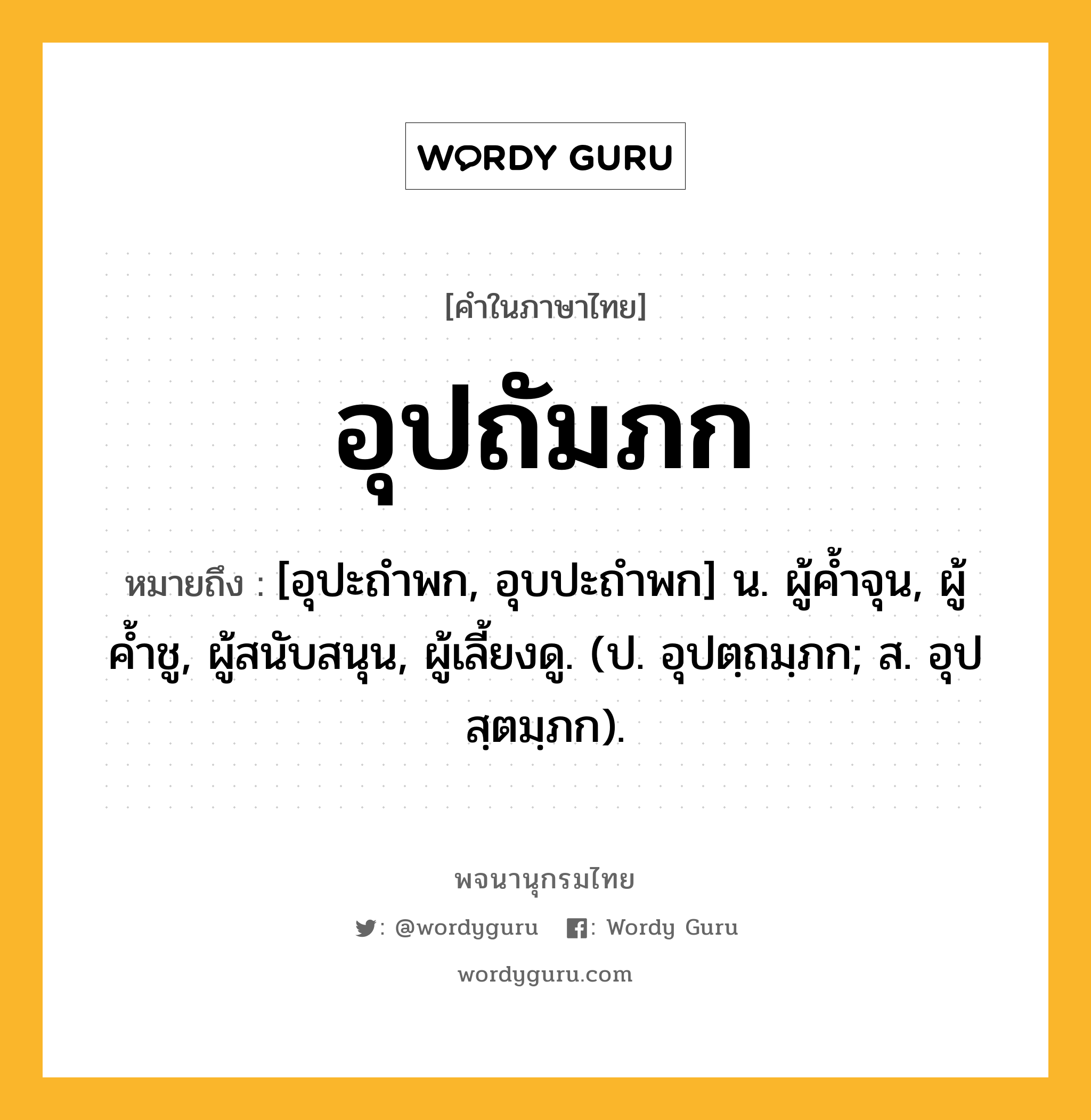 อุปถัมภก ความหมาย หมายถึงอะไร?, คำในภาษาไทย อุปถัมภก หมายถึง [อุปะถําพก, อุบปะถําพก] น. ผู้คํ้าจุน, ผู้ค้ำชู, ผู้สนับสนุน, ผู้เลี้ยงดู. (ป. อุปตฺถมฺภก; ส. อุปสฺตมฺภก).