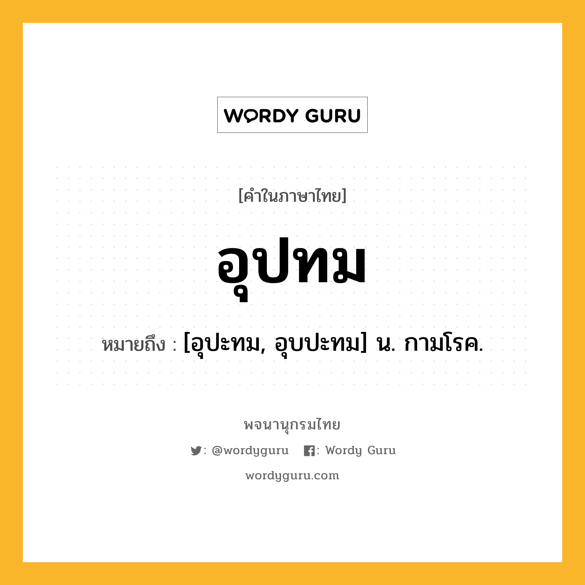 อุปทม ความหมาย หมายถึงอะไร?, คำในภาษาไทย อุปทม หมายถึง [อุปะทม, อุบปะทม] น. กามโรค.