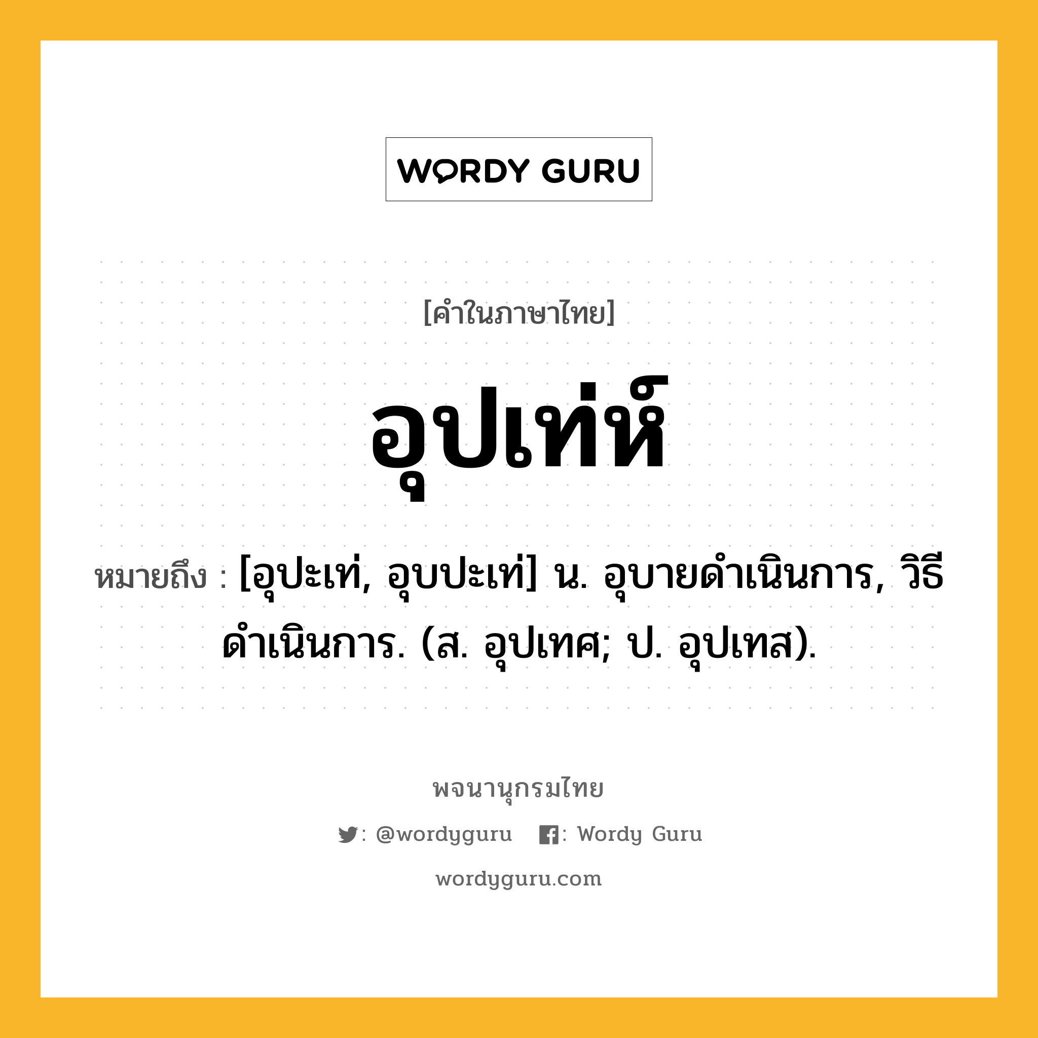 อุปเท่ห์ ความหมาย หมายถึงอะไร?, คำในภาษาไทย อุปเท่ห์ หมายถึง [อุปะเท่, อุบปะเท่] น. อุบายดําเนินการ, วิธีดําเนินการ. (ส. อุปเทศ; ป. อุปเทส).